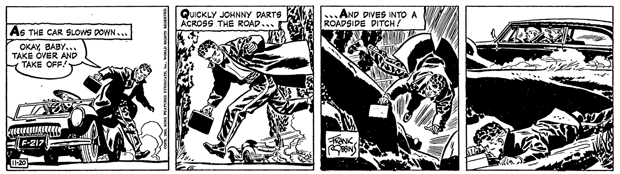 Illustration OCR: QUICKLY JOHNNY DARTS ACROSS THE ROAD... .AND DIVES INTO A ROADSIDE DITCH! As THE CAR SLOWS DOWN ... OKAY.. TAKE ÖVER AND TAKE OFF! FRANK -20 QUICKLY JOHNNY DARTS ACROSS THE ROAD... .AND DIVES INTO A ROADSIDE DITCH! As THE CAR SLOWS DOWN ... OKAY.. TAKE ÖVER AND TAKE OFF! FRANK -20
