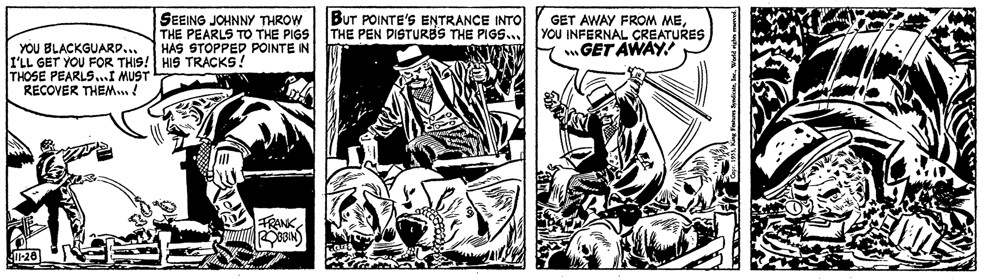 Illustration OCR: SEEING JOHNNY THROW THE PEARLS TO THE PIGS HAS STOPPED POINTE IN BUT POINTE'S ENTRANCE INTO THE PEN DISTURBS THE PIGS... GET AWAY FROM MEYOU INFERNAL ÇREATURES .GET AWAY! YOU BLACKGUARD... I'LL GET YOU FOR THIS! HIS TRACKS! THOSE PEARLSI MUST RECOVER THEM..! FRANK ROBBIN 020 SEEING JOHNNY THROW THE PEARLS TO THE PIGS HAS STOPPED POINTE IN BUT POINTE'S ENTRANCE INTO THE PEN DISTURBS THE PIGS... GET AWAY FROM MEYOU INFERNAL ÇREATURES .GET AWAY! YOU BLACKGUARD... I'LL GET YOU FOR THIS! HIS TRACKS! THOSE PEARLSI MUST RECOVER THEM..! FRANK ROBBIN 020