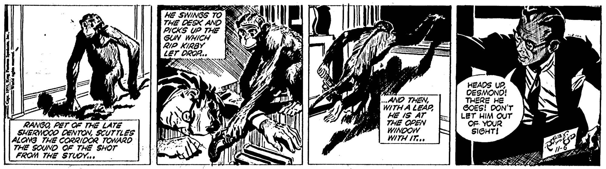 Line art OCR: HE SWINGS T THE DESK ANO PICKS UP THE GUN WHICH RIP KIRBY LET DROP.. ...ANO THENHE IS AT THE OPEN WINDOW WITH IT... HEADS UPDESMOND! THERE HE GOES! DON'T LET HIM OUT OF. YOUR SIGHT! RANGOPET OF THE LATE SHERWOOO OOENTONSCUTTLES ALONG THE CORRIDOR TOWARD THE SOUND OF THE SHOT FROM THE STUOY... HE SWINGS T THE DESK ANO PICKS UP THE GUN WHICH RIP KIRBY LET DROP.. ...ANO THENWITH A LEAPHE IS AT THE OPEN WINDOW WITH IT... HEADS UPDESMOND! THERE HE GOES! DON'T LET HIM OUT OF. YOUR SIGHT! RANGOPET OF THE LATE SHERWOOO OOENTONSCUTTLES ALONG THE CORRIDOR TOWARD THE SOUND OF THE SHOT FROM THE STUOY...