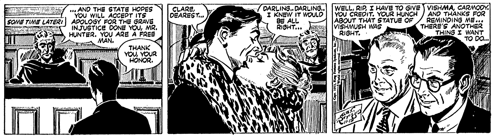 Comic book OCR: DARLING. DARLING. KNEW IT WOULD BE ALL RIGHT... WELLCARMODY. AND THANKS FOR REMINDING ME... THERE'S ANOTHER THING I WANT TO Da. CLAREDEAREST. ... AND THE STATE HOPESs YOU WILL ACCEPT ITS APOLOGY FOR THE GRAVE INJUSTICE DONE YOUMR. HUNTER. YOU ARE A FREE MÂN. YOU CREDIT. YOUR HUNCH ABOUT THAT STATUE OF VISHMUSH WAS RIGHT. SOME TIME LATER: THANK YOUYOUR HONORDARLING. DARLING. KNEW IT WOULD BE ALL RIGHT... WELLI HAVE TO GIVE VISHMACARMODY. AND THANKS FOR REMINDING ME... THERE'S ANOTHER THING I WANT TO Da. CLAREDEAREST. ... AND THE STATE HOPESs YOU WILL ACCEPT ITS APOLOGY FOR THE GRAVE INJUSTICE DONE YOUMR. HUNTER. YOU ARE A FREE MÂN. YOU CREDIT. YOUR HUNCH ABOUT THAT STATUE OF VISHMUSH WAS RIGHT. SOME TIME LATER: THANK YOUYOUR HONOR