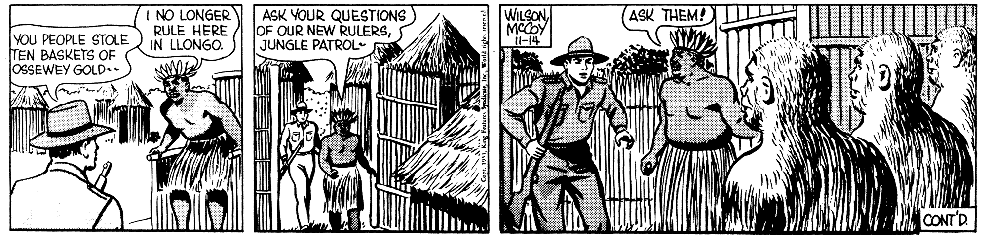 Hat OCR: I NO LONGER RULE HERE IN LLONGO. ASK YOUR QUESTIONS) OF OUR NEW RULERSJUNGLE PATROL WILSON MCCOY il-14 ASK THEM! YOU PEOPLE STOLE TEN BASKETS OF OSSEWEY GOLD.. CONTD I NO LONGER RULE HERE IN LLONGO. ASK YOUR QUESTIONS) OF OUR NEW RULERSJUNGLE PATROL WILSON MCCOY il-14 ASK THEM! YOU PEOPLE STOLE TEN BASKETS OF OSSEWEY GOLD.. CONTD