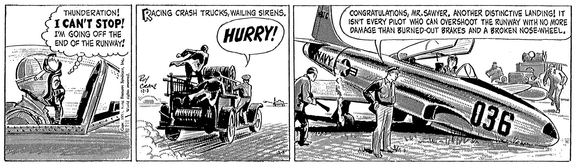 Aerospace manufacturer OCR: CONGRATULATIONSANOTHER DISTINCTIVE LANDING! IT ISN'T EVERY PILOT WHO CAN OVERSHOOT THE RUNWAY WITH NO MORE DAMAGE THAN BURNED-OUT BRAKES AND A BROKEN NOSE-WHEELTHUNDERATION! RACING CRASH TRUCKSWAILING SIRENS. I CAN'T STOP! I'M GOING OFF THE END OF THE RUNWAY! HURRY! By 036 CONGRATULATIONSMR. SAWYERANOTHER DISTINCTIVE LANDING! IT ISN'T EVERY PILOT WHO CAN OVERSHOOT THE RUNWAY WITH NO MORE DAMAGE THAN BURNED-OUT BRAKES AND A BROKEN NOSE-WHEELTHUNDERATION! RACING CRASH TRUCKSWAILING SIRENS. I CAN'T STOP! I'M GOING OFF THE END OF THE RUNWAY! HURRY! By 036