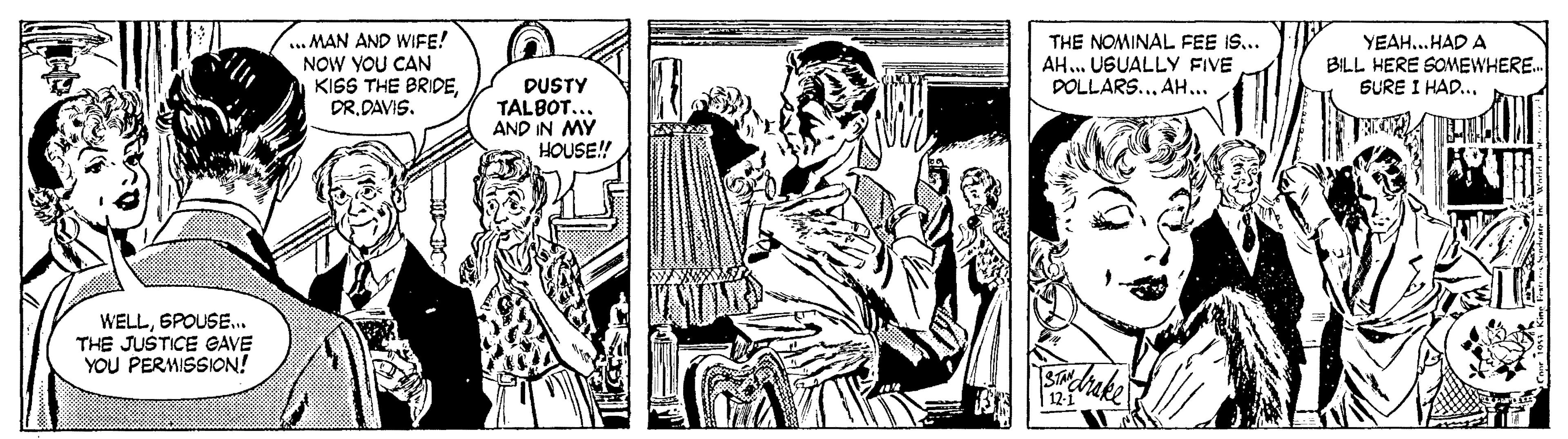Comic book OCR: ... MAN AND WIFE! NOW YOU CAN KISS THE BRIDEDR. DAVIS. THE NOMINAL FEE IS... AH. USUALLY FIVE DOLLARS... AH... YEAH..HAD A BILL HERE SOMEWHERE. SURE I HAD... DUSTY TALBOT.. AND IN MY HOUSE! WELL6POUSE.. THE JUSTICE GAVE YOU PERMISSION! 12-1 ... MAN AND WIFE! NOW YOU CAN KISS THE BRIDEDR. DAVIS. THE NOMINAL FEE IS... AH. USUALLY FIVE DOLLARS... AH... YEAH..HAD A BILL HERE SOMEWHERE. SURE I HAD... DUSTY TALBOT.. AND IN MY HOUSE! WELL6POUSE.. THE JUSTICE GAVE YOU PERMISSION! 12-1