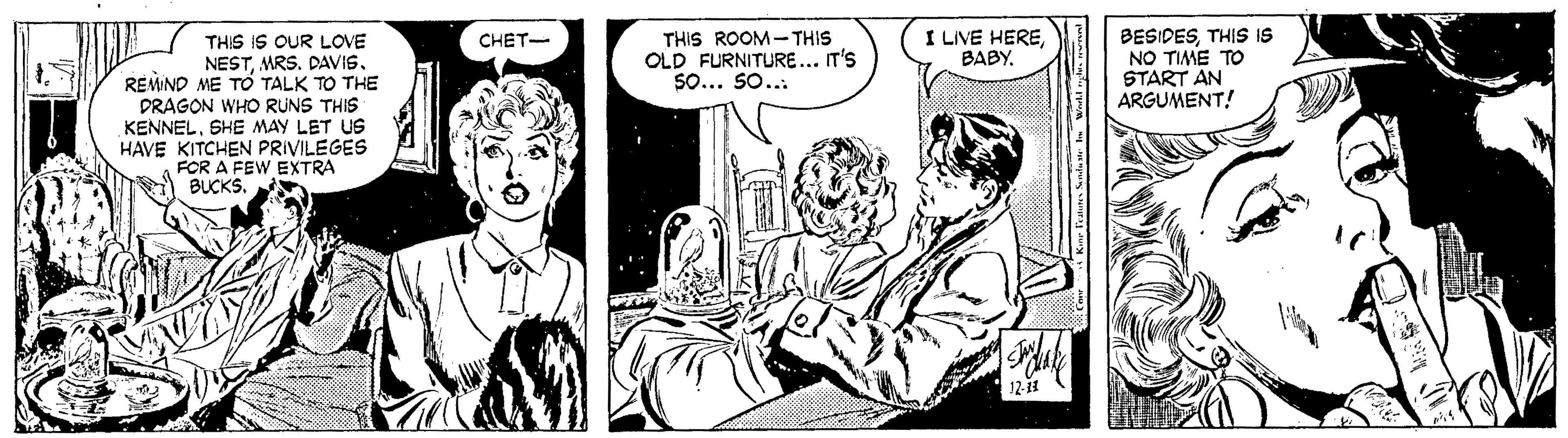Line OCR: THIS ROOM- THIS OLD FURNITURE... IT'S So... So... I LIVE HEREBABY. BESIDESTHIS IS NO TIME TO START AN ARGUMENT! THIS IS OUR LOVE NESTMRS. DAVIS. REMIND ME TO TALK TO THE DRAGON WHO RUNS THIS KENNELSHE MAY LET US HAVE KITCHEN PRIVILEGES FOR A FEW EXTRA BUCKS. CHET- THIS ROOM- THIS OLD FURNITURE... IT'S So... So... I LIVE HEREBABY. BESIDESTHIS IS NO TIME TO START AN ARGUMENT! THIS IS OUR LOVE NESTMRS. DAVIS. REMIND ME TO TALK TO THE DRAGON WHO RUNS THIS KENNELSHE MAY LET US HAVE KITCHEN PRIVILEGES FOR A FEW EXTRA BUCKS. CHET-