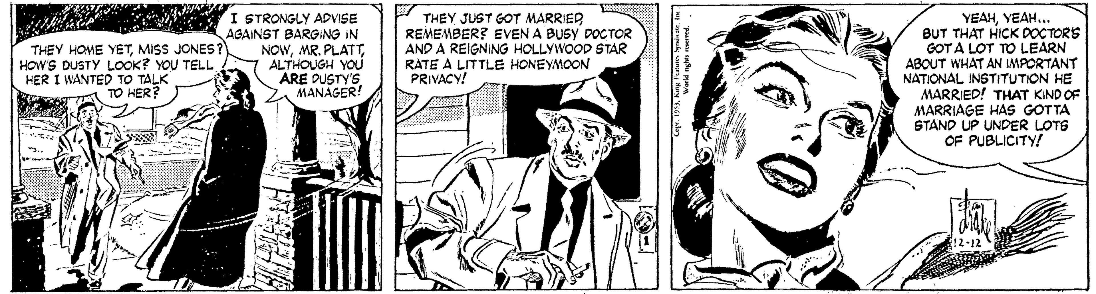 Comic book OCR: I STRONGLY ADVISE AGAINST BARGING IN NOWALTHOUGH YOU ARE DUSTY'S MANAGER! THEY JUST GOT MARRIED REMEMBER? EVEN A BUSY DOCTOR AND A REIGNING HOLLYWOOD STAR RATE A LITTLE HONEYMOON PRIVACY! YEAHYEAH.. BUT THAT HICK DOCTORS GOTA LOT TO LEARN ABOUT WHAT AN IMPORTANT NATIONAL INSTITUTION HE MARRIED! THAT KIND OF MARRIAGE HAS GOTTA STAND UP UNDER LOTS OF PUBLICITY! THEY HOME YETMISS JONES? HOW'S DUSTY LOOK? YOU TELL HER I WANTED TO TALK TO HER? 12-12 I STRONGLY ADVISE AGAINST BARGING IN NOWMR. PLATTALTHOUGH YOU ARE DUSTY'S MANAGER! THEY JUST GOT MARRIED REMEMBER? EVEN A BUSY DOCTOR AND A REIGNING HOLLYWOOD STAR RATE A LITTLE HONEYMOON PRIVACY! YEAHYEAH.. BUT THAT HICK DOCTORS GOTA LOT TO LEARN ABOUT WHAT AN IMPORTANT NATIONAL INSTITUTION HE MARRIED! THAT KIND OF MARRIAGE HAS GOTTA STAND UP UNDER LOTS OF PUBLICITY! THEY HOME YETMISS JONES? HOW'S DUSTY LOOK? YOU TELL HER I WANTED TO TALK TO HER? 12-12