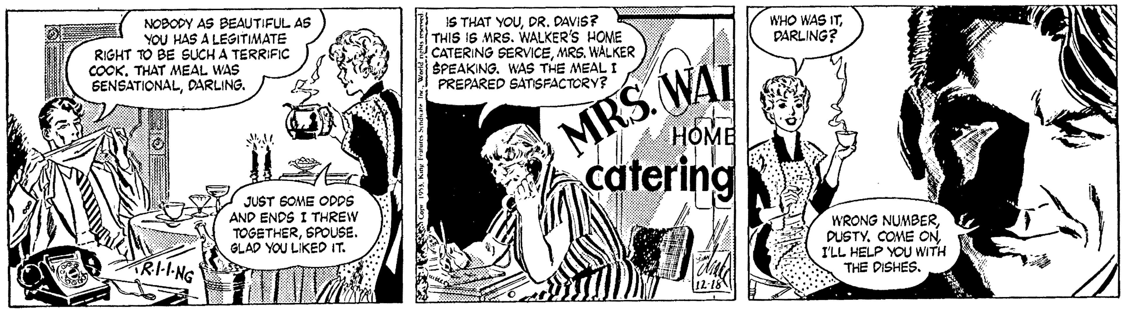 Illustration OCR: NOBODY AS BEAUTIFUL AS YOU HAS A LEGITIMATE RIGHT TO BE SUCH A TERRIFIC COOK. THAT MEAL WAS SENSATIONALDARLING. IS THAT YOUDR. DAVIS? THIS IS MRS. WALKER'S HOME CATERING SERVICEMRS. WALKER SPEAKING. WAS THE MEAL I PREPARED SATISFACTORY? WHO WAS ITDARLING? MRS. WAT HOME catering JUST GOME CODDS AND ENDS I THREW TOGETHERSPOUSE. GLAD YOU LIKED IT. WRONG NUMBERI'LL HELP YOU WITH RI--NG THE DISHES. NOBODY AS BEAUTIFUL AS YOU HAS A LEGITIMATE RIGHT TO BE SUCH A TERRIFIC COOK. THAT MEAL WAS SENSATIONALDARLING. IS THAT YOUDR. DAVIS? THIS IS MRS. WALKER'S HOME CATERING SERVICEMRS. WALKER SPEAKING. WAS THE MEAL I PREPARED SATISFACTORY? WHO WAS ITDARLING? MRS. WAT HOME catering JUST GOME CODDS AND ENDS I THREW TOGETHERSPOUSE. GLAD YOU LIKED IT. WRONG NUMBERCOME ONI'LL HELP YOU WITH RI--NG THE DISHES.