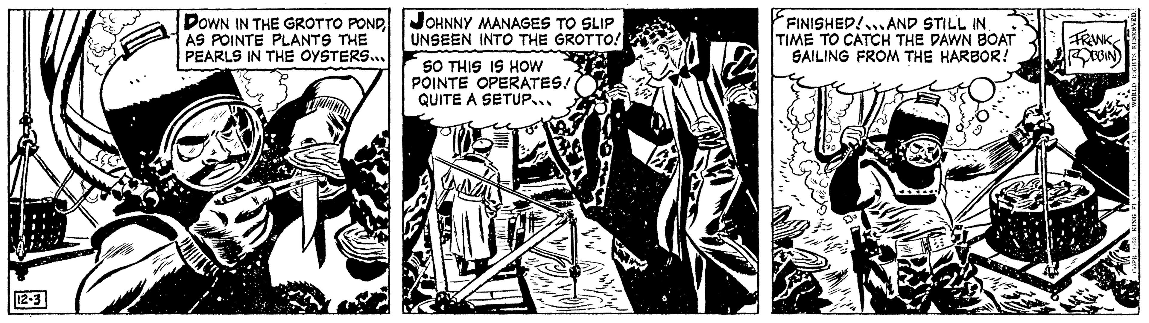 Illustration OCR: DOWN IN THE GROTTO PONDAS POINTE PLANTS THE PEARLS IN THE OYSTERS. JOHNNY MANAGES TO SLIP UNSEEN INTO THE GROTTO! FINISHED!... AND STILL IN TIME TO CATCH THE DAWN BOAT SAILING FROM THE HARBOR! FRANK SO THIS IS HOW POINTE OPERATES! QUITE A SETUP... 12-3 DOWN IN THE GROTTO PONDAS POINTE PLANTS THE PEARLS IN THE OYSTERS. JOHNNY MANAGES TO SLIP UNSEEN INTO THE GROTTO! FINISHED!... AND STILL IN TIME TO CATCH THE DAWN BOAT SAILING FROM THE HARBOR! FRANK SO THIS IS HOW POINTE OPERATES! QUITE A SETUP... 12-3