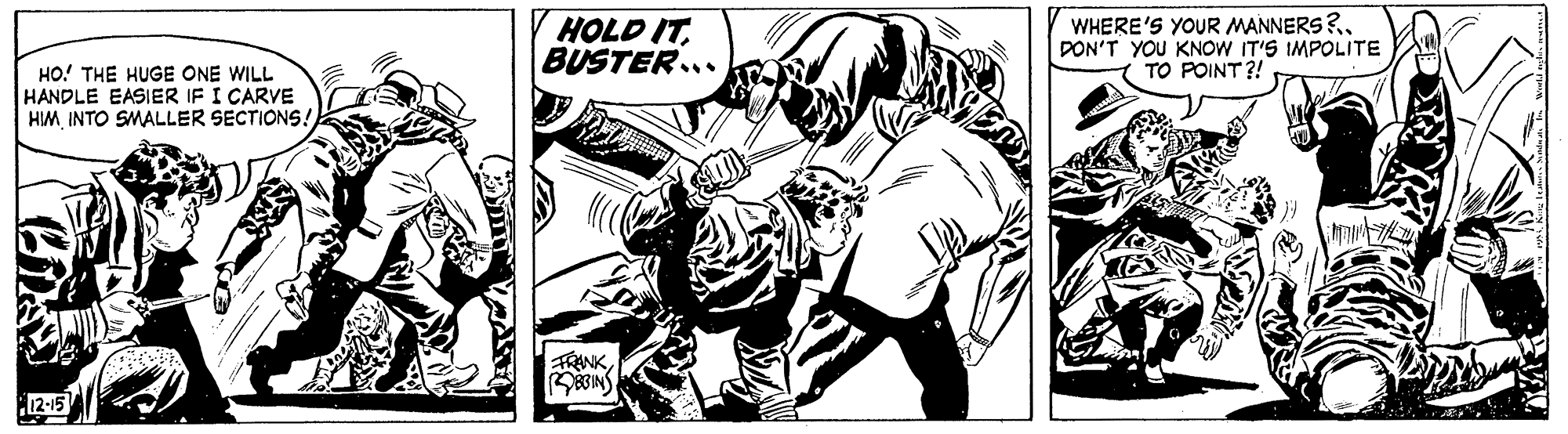 Line art OCR: HOLD ITBUSTER.. WHERE'S YOUR MANNERS?DON'T YOU KNOW IT'S IMPOLITE TO POINT ?! HO! THE HUGE ONE WILL HANDLE EASIER IF I CARVE HIM INTO SMALLER SECTIONS! FRANK8BINS 12-15 HOLD ITBUSTER.. WHERE'S YOUR MANNERS?DON'T YOU KNOW IT'S IMPOLITE TO POINT ?! HO! THE HUGE ONE WILL HANDLE EASIER IF I CARVE HIM INTO SMALLER SECTIONS! FRANK8BINS 12-15