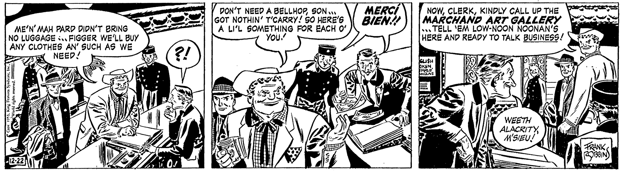 Motor vehicle OCR: DON'T NEED A BELLHOPSON . GOT NOTHIN' T'CARRY! SO HERE'S A LI'L SOMETHING FOR EACH O' YOU. MERCÍ BIEN!! NOWKINDLY CALL UP THE MARCHAND ART GALLERY ...TELL 'EM LOW-NOON NOONAN'S HERÉ AND READY TO TALK BUSINESS! ME'N' MAH PARD DIDN'T BRING NO LUGGAGE :.. FIGGER WE'LL BUY ANY CLOTHES AN' SUCH AS WE NEED! ?! USH WEETH ALACRITYM'SIEU! TRANK3BIN) -12-22 DON'T NEED A BELLHOPSON . GOT NOTHIN' T'CARRY! SO HERE'S A LI'L SOMETHING FOR EACH O' YOU. MERCÍ BIEN!! NOWKINDLY CALL UP THE MARCHAND ART GALLERY ...TELL 'EM LOW-NOON NOONAN'S HERÉ AND READY TO TALK BUSINESS! ME'N' MAH PARD DIDN'T BRING NO LUGGAGE :.. FIGGER WE'LL BUY ANY CLOTHES AN' SUCH AS WE NEED! ?! USH WEETH ALACRITYM'SIEU! TRANK3BIN) -12-22
