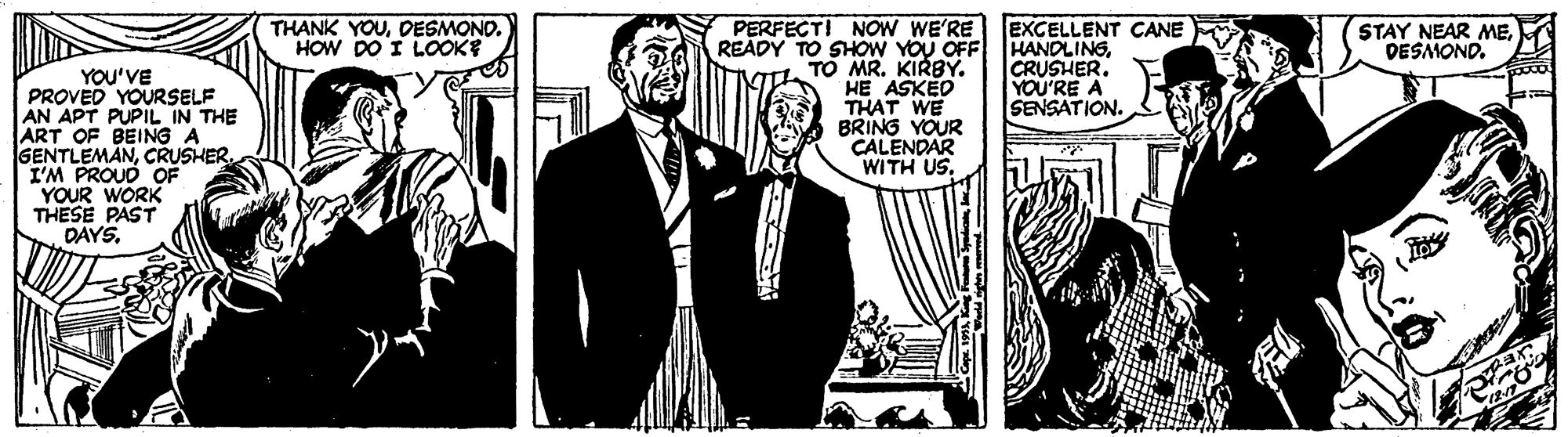 Art OCR: THANK YOUDESMONO. HOW DO I LOOK? PERFECTI NOW WE'RE READY TO SHOW YOU OFF MR. KIRBY. HE ASKED THAT WE BRING YOUR CALENDAR WITH US. EXCELLENT ÇANE HANDLINGCRUSHER. YOU'RE A SENSATION. STAY NEAR MEDESMOND. YOU'VE PROVED YOURSELF AN APT PUPIL IN THE ART OF BEING A GENTLEMANCRUSHER. I'M PROUD OF YOUR WORK THESE PAST DAYS. THANK YOUDESMONO. HOW DO I LOOK? PERFECTI NOW WE'RE READY TO SHOW YOU OFF MR. KIRBY. HE ASKED THAT WE BRING YOUR CALENDAR WITH US. EXCELLENT ÇANE HANDLINGCRUSHER. YOU'RE A SENSATION. STAY NEAR MEDESMOND. YOU'VE PROVED YOURSELF AN APT PUPIL IN THE ART OF BEING A GENTLEMANCRUSHER. I'M PROUD OF YOUR WORK THESE PAST DAYS.