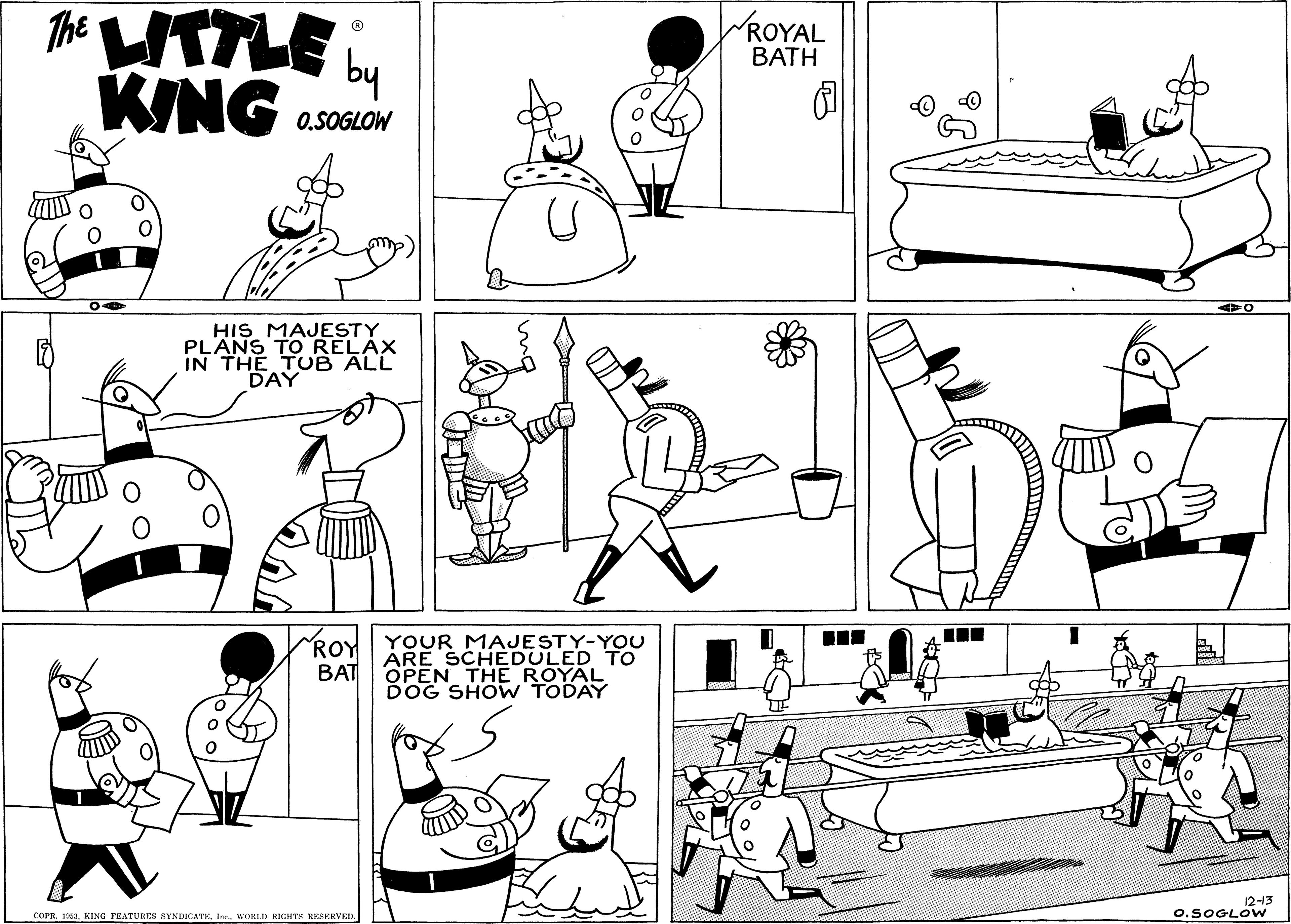 Black-and-white OCR: The WTTLE b ROYAL BATH KING O.SOGLOW HIS MAJESTY PLANS TO RELAX IN THE TUB ALL DAY ROY BAT YOUR MAJESTY-YOU ARE SCHEDULED TO OPEN THE ROYAL DOG SHOW TODAY 12-13 .SOGLOW COPR. 1953WORLD RIGHTS RESKRVED. The WTTLE b ROYAL BATH KING O.SOGLOW HIS MAJESTY PLANS TO RELAX IN THE TUB ALL DAY ROY BAT YOUR MAJESTY-YOU ARE SCHEDULED TO OPEN THE ROYAL DOG SHOW TODAY 12-13 .SOGLOW COPR. 1953KING FEATURES BYNDICATEWORLD RIGHTS RESKRVED.