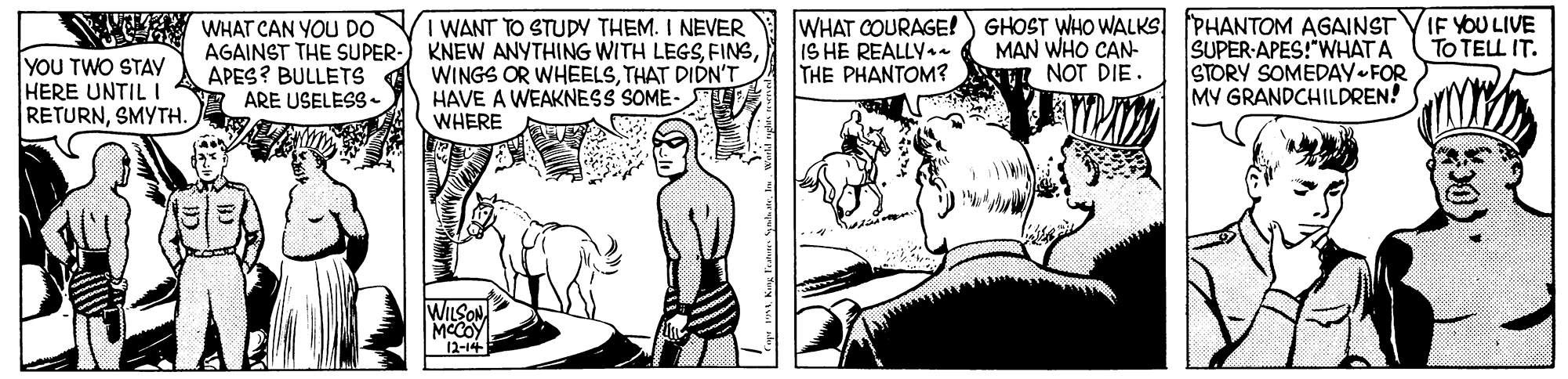 Interaction OCR: WHAT CAN YOU DO AGAINST THE SUPER- APES? BULLETS A ARE USELESS- I WANT TO STUDY THEM. I NEVER KNEW ANYTHING WITH LEGSTHAT DIDN'T HAVE A WEAKNESS SOME- WHERE WHAT COURAGE! GHOST WHO WALKS PHANTOM AGAINST SUPER-APES!"WHATA STORY SOMEDAY FOR MV GRANDCHILDREN! IF YOU LIVE To TELL IT. IS HE REALLY.e THE PHANTOM? MAN WHO CAN- NOT DIE. YOU TWO STAY HERE UNTIL I RETURNSMYTH. WILSON MCCOY 12-14 WHAT CAN YOU DO AGAINST THE SUPER- APES? BULLETS A ARE USELESS- I WANT TO STUDY THEM. I NEVER KNEW ANYTHING WITH LEGSWINGS OR WHEELSTHAT DIDN'T HAVE A WEAKNESS SOME- WHERE WHAT COURAGE! GHOST WHO WALKS PHANTOM AGAINST SUPER-APES!"WHATA STORY SOMEDAY FOR MV GRANDCHILDREN! IF YOU LIVE To TELL IT. IS HE REALLY.e THE PHANTOM? MAN WHO CAN- NOT DIE. YOU TWO STAY HERE UNTIL I RETURNSMYTH. WILSON MCCOY 12-14