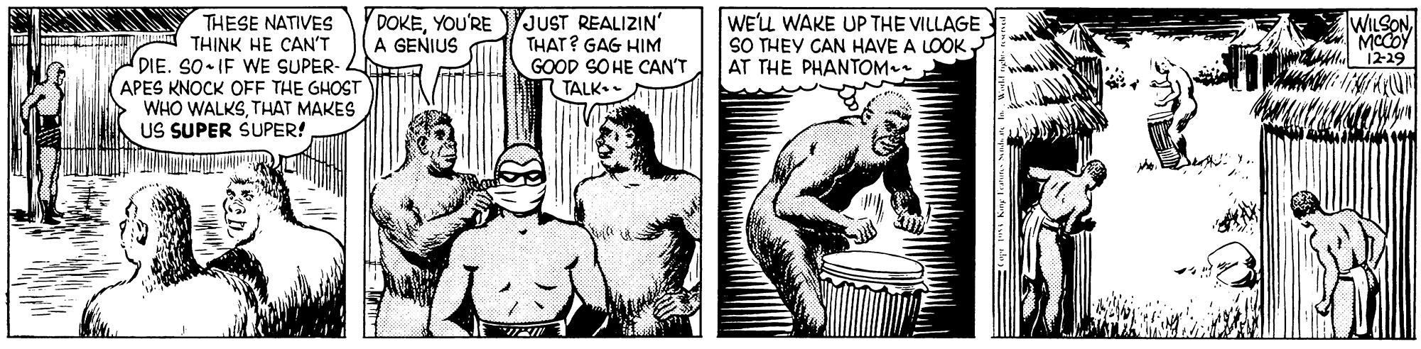 Sleeve OCR: DOKEYOU'RE JUST REALIZIN' THAT? GAG HIM GOOD SO HE CAN'T TALK.- WILSON WEL WAKE UP THE VILLAGE SO THEY CAN HAVE A LOOK r AT THE PHANTOM THESE NATIVES THINK HE CAN'T DIE. SO IF WE SUPER- APES KNOCK OFF THE GHOST WHO WALKSTHAT MAKES US SUPER SUPER! A GENIUS 1219 DOKEYOU'RE JUST REALIZIN' THAT? GAG HIM GOOD SO HE CAN'T TALK.- WILSON WEL WAKE UP THE VILLAGE SO THEY CAN HAVE A LOOK r AT THE PHANTOM THESE NATIVES THINK HE CAN'T DIE. SO IF WE SUPER- APES KNOCK OFF THE GHOST WHO WALKSTHAT MAKES US SUPER SUPER! A GENIUS 1219
