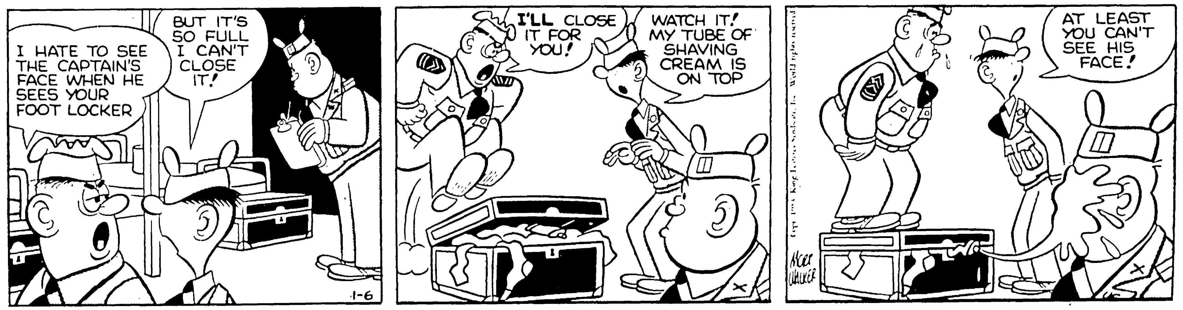 Font OCR: I HATE TO SEE THE CAPTAIN'S FACE WHEN HE SEES YOUR FOOT LOCKER BUT IT'S SO FULL I CAN'T CLOSE IT! I'LL CLOSE IT FOR YOU! WATCH IT! MY TUBE OF SHAVING CREAM IS ON TOP AT LEAST YOU CAN'T SEE HIS FACE! I HATE TO SEE THE CAPTAIN'S FACE WHEN HE SEES YOUR FOOT LOCKER BUT IT'S SO FULL I CAN'T CLOSE IT! I'LL CLOSE IT FOR YOU! WATCH IT! MY TUBE OF SHAVING CREAM IS ON TOP AT LEAST YOU CAN'T SEE HIS FACE!