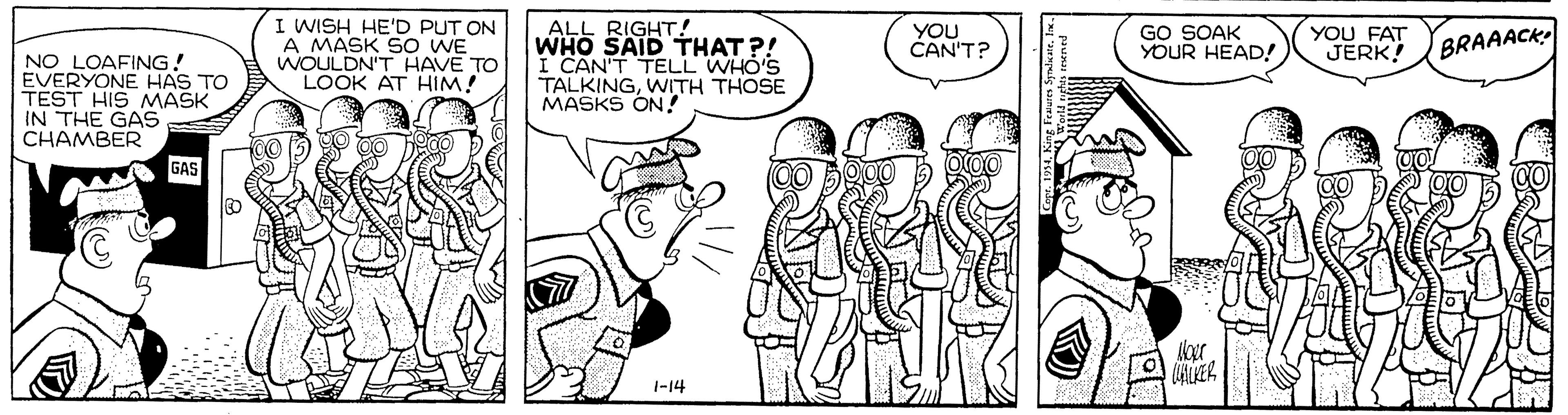 Monochrome OCR: I WISH HE'D PUT ON A MASK SO WE WOULDN'T HAVE TO LOOK AT HIM! ALL RIGHT! WHO SAID THAT ?! I CAN'T TELL WHO'S TALKINGWITH THOSE MASKS ON! YOU CAN'T? GO SOAK YOUR HEAD! YOU FAT JERK! BRAAACK NO LOAFING! EVERYONE HAS TO TEST HIS MASK IN THE GAS CHAMBER GAS KER 1-14 I WISH HE'D PUT ON A MASK SO WE WOULDN'T HAVE TO LOOK AT HIM! ALL RIGHT! WHO SAID THAT ?! I CAN'T TELL WHO'S TALKINGWITH THOSE MASKS ON! YOU CAN'T? GO SOAK YOUR HEAD! YOU FAT JERK! BRAAACK NO LOAFING! EVERYONE HAS TO TEST HIS MASK IN THE GAS CHAMBER GAS KER 1-14