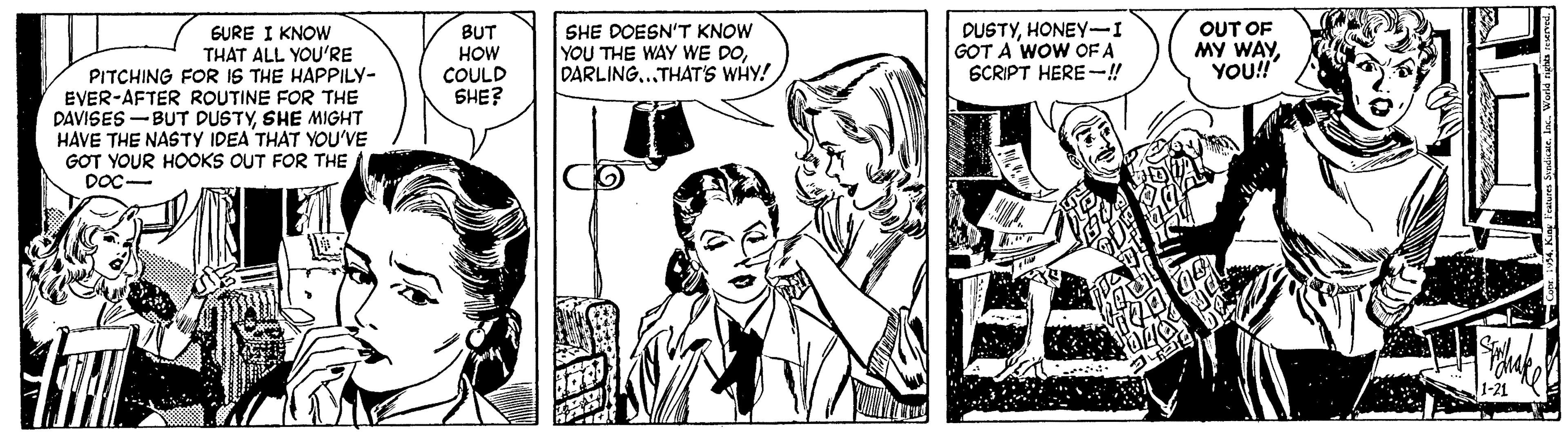 Comic book OCR: DUSTYHONEY-I GOT A WOW OF A SCRIPT HERE-! OUT OF MY WAYYOU! GURE I KNOW THAT ALL YOU'RE PITCHING FOR IS THE HAPPILY- EVER-AFTER ROUTINE FOR THE DAVISES -BUT DUSTYSHE MIGHT HAVE THE NASTY IDEA THAT YOU'VE GOT YOUR HOOKS OUT FOR THE BUT HOW COULD SHE? SHE DOESN'T KNOW YOU THE WAY WE DODARLING..THAT'S WHY! DOC- DUSTYHONEY-I GOT A WOW OF A SCRIPT HERE-! OUT OF MY WAYYOU! GURE I KNOW THAT ALL YOU'RE PITCHING FOR IS THE HAPPILY- EVER-AFTER ROUTINE FOR THE DAVISES -BUT DUSTYSHE MIGHT HAVE THE NASTY IDEA THAT YOU'VE GOT YOUR HOOKS OUT FOR THE BUT HOW COULD SHE? SHE DOESN'T KNOW YOU THE WAY WE DODARLING..THAT'S WHY! DOC-