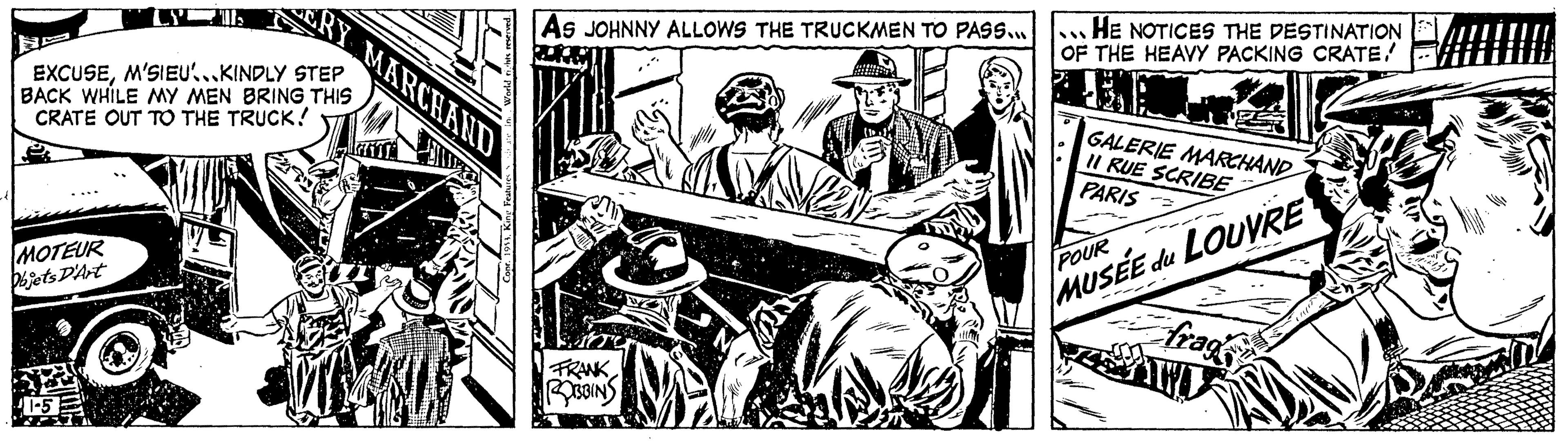 Line art OCR: RY EXCUSEM'SIEU...KINDLY STEP BACK WHILE MY MEN BRING THIS CRATE OUT TO THE TRUCK! MOTEUR Objets D'Art ST MARCHAND AS JOHNNY ALLOWS THE TRUCKMEN TO PASS... FRANK ROBBINS (M LENE HE NOTICES THE DESTINATION OF THE HEAVY PACKING CRATEGALERIE MARCHAND II RUE SCRIBE PARIS POUR MUSÉE du LOUVRE frag RY EXCUSEM'SIEU ... KINDLY STEP BACK WHILE MY MEN BRING THIS CRATE OUT TO THE TRUCK ! MOTEUR Objets D'Art ST MARCHAND AS JOHNNY ALLOWS THE TRUCKMEN TO PASS ... FRANK ROBBINS ( M LENE HE NOTICES THE DESTINATION OF THE HEAVY PACKING CRATEGALERIE MARCHAND II RUE SCRIBE PARIS POUR MUSÉE du LOUVRE frag