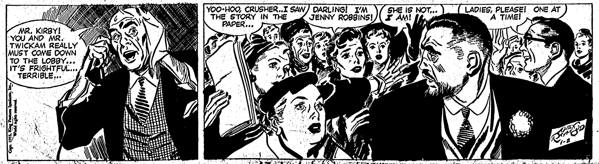 Fictional character OCR: YOO-HOOCRUSHER.I SAW) DARLING! I'M THE STORY IN THE PAPER... SHE IS NOT.. JENNY ROBBINS! AM! I LADIESPLEASEI ONE AT A TIME! MR. KIRBY! YOU AND MR. TWICKAM REALLY MUST COME DOWN TO THE LOBBY... IT'S FRIGHTFUL. TERRIBLE.. YOO-HOOCRUSHER.I SAW) DARLING! I'M THE STORY IN THE PAPER... SHE IS NOT.. JENNY ROBBINS! AM! I LADIESPLEASEI ONE AT A TIME! MR. KIRBY! YOU AND MR. TWICKAM REALLY MUST COME DOWN TO THE LOBBY... IT'S FRIGHTFUL. TERRIBLE..