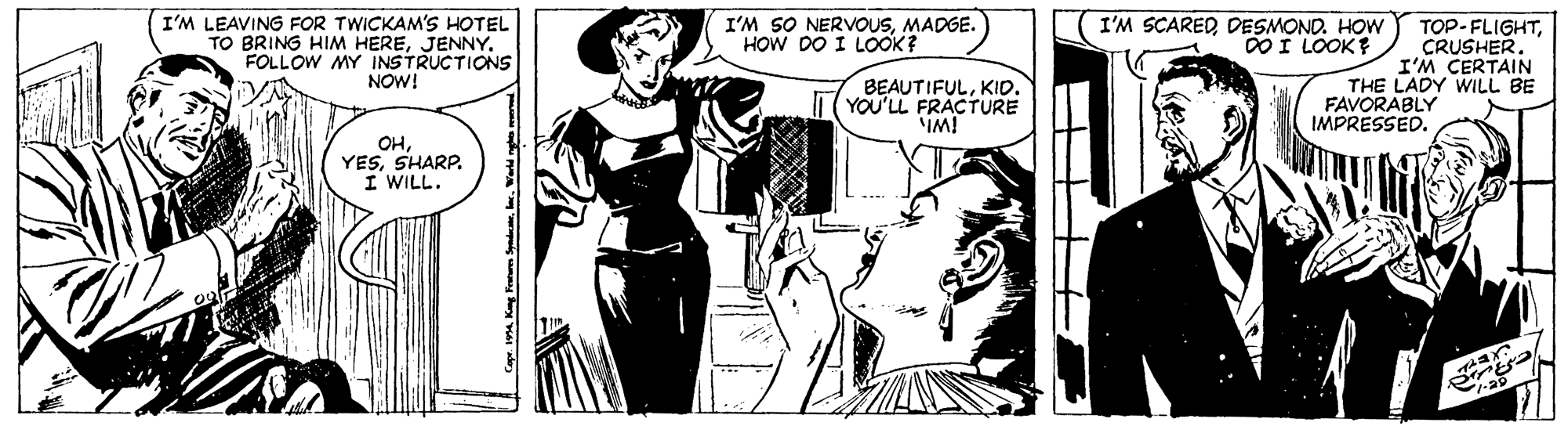 Font OCR: I'M LEAVING FOR TWICKAM'S HOTEL TO BRING HIM HEREFOLLOW MY INSTRUCTIONS NOW! I'M 5O NERVOUSMADGE. HOW DO I LOOK? I'M SCAREDDESMOND. HOW 0O I LOOK? TOP-FLIGHTCRUSHER. I'M CERTAIN THE LADY WILL BE BEAUTIFULKID. YOU'LL FRACTURE IM! FAVORABLY IMPRESSED. ??SHARP. I WILL. I'M LEAVING FOR TWICKAM'S HOTEL TO BRING HIM HEREFOLLOW MY INSTRUCTIONS NOW! I'M 5O NERVOUSMADGE. HOW DO I LOOK? I'M SCAREDDESMOND. HOW 0O I LOOK? TOP-FLIGHTCRUSHER. I'M CERTAIN THE LADY WILL BE BEAUTIFULKID. YOU'LL FRACTURE IM! FAVORABLY IMPRESSED. ??SHARP. I WILL.