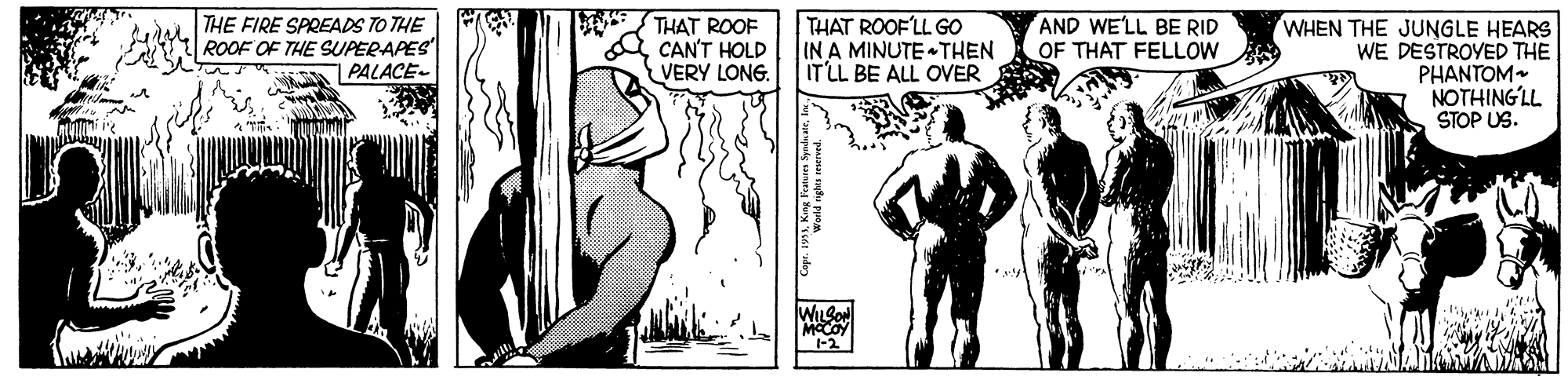 Fictional character OCR: THE FIRE SPREADS TO THE ROOF OF THE SUPERAPES PALACE- THAT ROOF CAN'T HOLD VERY LONG. THAT ROOF'LL GO IN A MINUTE THEN ITLL BE ALL OVER AND WE'LL BE RID OF THAT FELLOW WHEN THE JUNGLE HEARS WE DESTROYED THE PHANTOM NOTHING?LL STOP US. MOCOY THE FIRE SPREADS TO THE ROOF OF THE SUPERAPES PALACE- THAT ROOF CAN'T HOLD VERY LONG. THAT ROOF'LL GO IN A MINUTE THEN ITLL BE ALL OVER AND WE'LL BE RID OF THAT FELLOW WHEN THE JUNGLE HEARS WE DESTROYED THE PHANTOM NOTHING?LL STOP US. MOCOY
