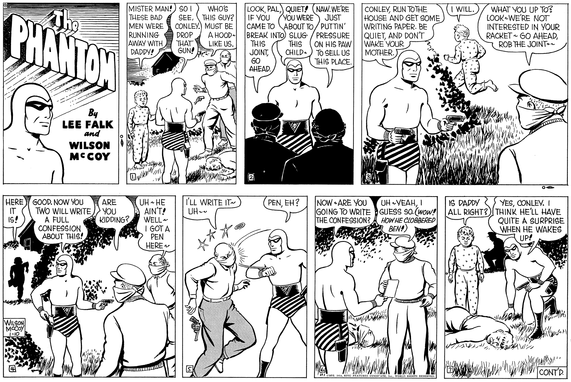Organism OCR: MISTER MAN!) SOI THESE BAD MEN WERE RUNNING AWAY WITH DADDY! WHO'S SEETHIS Guy? CONLEYMUSTr BE A HOOD- LIKE US. LOOKQUIET! (NAW.WE'RE IF YOU (VOU WERE CAME TO ABOUT TO/PUTTIN' BREAK INTO SLUG / PRESSURE THIS JOINTGO ???ADRUN TOTHE HOUSE AND GET SOME WRITING PAPER. BE QUIETAND DON'T WAKE YOUR MOTHERWILL. BHANTAN WHAT YOU UP TO? LOOK WE'RE NOT INTERESTED IN YOUR RACKET - GO AHEADROB THE JOINT JUST DROP THAT THIS ON HIS PAW GUN! CHILD.) TO SELL US THIS PLACE. By LEE FALK and WILSON MCCOY 2 HERE GOOD. NOW YOU IT IS! I'LL WRITE IT UH PENEH? UH VEAHI UH - HE AIN'T! WELL I GOT A PEN HERE IS DADDY YESCONLEV. I GOING TO WRITEGUESS SO (wow! ALL RIGHT?)THINK HE'LL HAVE QUITE A SURPRISE WHEN HE WAKES ARE NOW •ARE YOU TWO WILL WRITE YOU A FULL CONFESSION ABOUT THIS! KIDDING? THE CONFESSION? HOW HE ÇLOBBERED BEN! UP! WILSON MCCOY -10 CONTD MISTER MAN!) SOI THESE BAD MEN WERE RUNNING AWAY WITH DADDY! WHO'S SEETHIS Guy? CONLEYMUSTr BE A HOOD- LIKE US. LOOKQUIET! (NAW.WE'RE IF YOU (VOU WERE CAME TO ABOUT TO/PUTTIN' BREAK INTO SLUG / PRESSURE THIS JOINTGO ???ADRUN TOTHE HOUSE AND GET SOME WRITING PAPER. BE QUIETAND DON'T WAKE YOUR MOTHERWILL. BHANTAN WHAT YOU UP TO? LOOK WE'RE NOT INTERESTED IN YOUR RACKET - GO AHEADROB THE JOINT JUST DROP THAT THIS ON HIS PAW GUN! CHILD.) TO SELL US THIS PLACE. By LEE FALK and WILSON MCCOY 2 HERE GOOD. NOW YOU IT IS! I'LL WRITE IT UH PENEH? UH VEAHI UH - HE AIN'T! WELL I GOT A PEN HERE IS DADDY YESCONLEV. I GOING TO WRITEGUESS SO (wow! ALL RIGHT?)THINK HE'LL HAVE QUITE A SURPRISE WHEN HE WAKES ARE NOW •ARE YOU TWO WILL WRITE YOU A FULL CONFESSION ABOUT THIS! KIDDING? THE CONFESSION? HOW HE ÇLOBBERED BEN! UP! WILSON MCCOY -10 CONTD