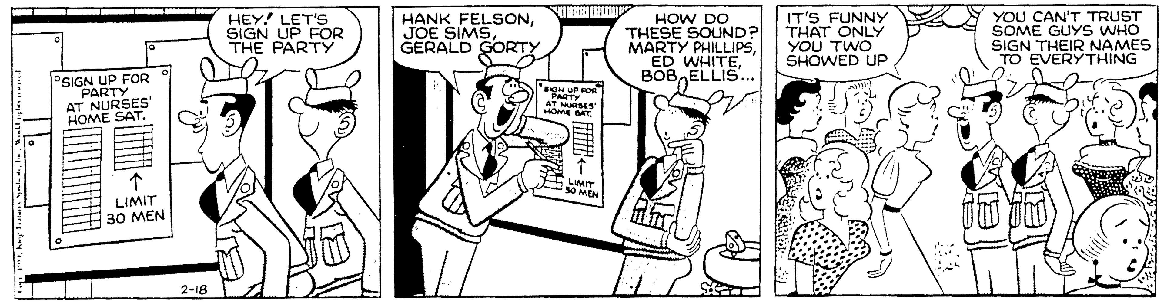 Illustration OCR: HEY! LET'S SIGN UP FOR THE PARTY HANK FELSONGERALD GORTY HOW DO THESE SOUND? MARTY PHILLIPSBOB ELLIS.. IT'S FUNNY THAT ONLY YOU TWO SHOWED UP YOU CAN'T TRUST SOME GUYS WHO SIGN THEIR NAMES TO EVERYTHING OSIGN UP FOR PARTY AT NURSES' HOME SAT. AT MURSES HOME BAT OMEN LIMIT 30 MEN 2-18 HEY! LET'S SIGN UP FOR THE PARTY HANK FELSONJOE SIMSGERALD GORTY HOW DO THESE SOUND? MARTY PHILLIPSED WHITEBOB ELLIS.. IT'S FUNNY THAT ONLY YOU TWO SHOWED UP YOU CAN'T TRUST SOME GUYS WHO SIGN THEIR NAMES TO EVERYTHING OSIGN UP FOR PARTY AT NURSES' HOME SAT. AT MURSES HOME BAT OMEN LIMIT 30 MEN 2-18