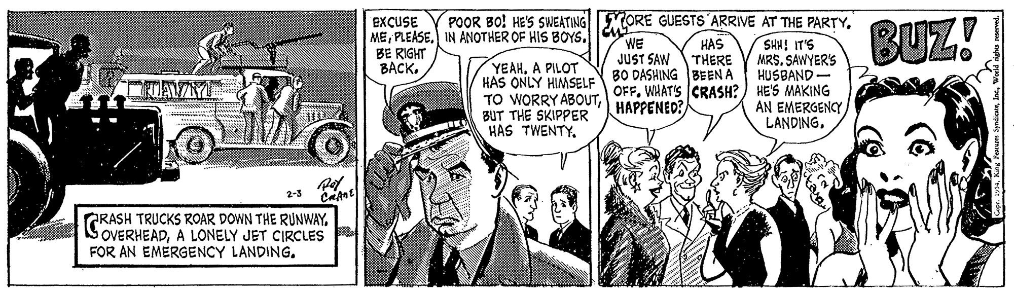 Style OCR: POOR BO! HE'S SWEATING ORE GUESTS ARRIVE AT THE PARTYEXCUSE MEIN ANOTHER OF HIS BOYS. BE RIGHT BACK. WE JUST SAW BO DASHING BEEN A OFF. WHATS CRASH? ) HE'S MAKING HAS THERE SHH! IT'S MRS. SAWYER'S HUSBAND YEAHA PILOT HAS ONLY HIMSELF TO WORRY ABOUTHAPPENED? BUT THE SKIPPER HAS TWENTY. AN EMERGENCYLANDING. 2-3 GRASH TRUCKS ROAR DOWN THE RUNWAYA LONELY JET CIRCLES FOR AN EMERGENCY LANDINGPOOR BO! HE'S SWEATING ORE GUESTS ARRIVE AT THE PARTYEXCUSE MEIN ANOTHER OF HIS BOYS. BE RIGHT BACK. WE JUST SAW BO DASHING BEEN A OFF. WHATS CRASH? ) HE'S MAKING HAS THERE SHH! IT'S MRS. SAWYER'S HUSBAND YEAHA PILOT HAS ONLY HIMSELF TO WORRY ABOUTHAPPENED? BUT THE SKIPPER HAS TWENTY. AN EMERGENCYLANDING. 2-3 GRASH TRUCKS ROAR DOWN THE RUNWAYA LONELY JET CIRCLES FOR AN EMERGENCY LANDING