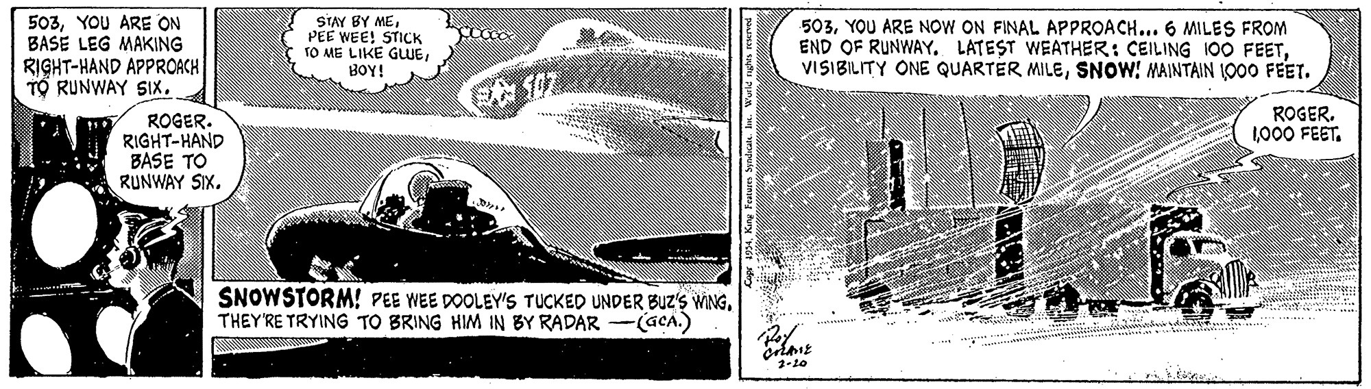 Automotive design OCR: 503YOU ARE ON BASE LEG MAKING RIGHT-HAND APPROACH TO RUNWAY SIXPEE WEE! STICK TO ME LIKE GLUEYOU ARE NOW ON FINAL APPROACH... 6 MILES FROM END OF RUNWAY. LATEST WEATHER: CEILING I00 FEETSNOW: MAINTAIN (000 FEET. BOY! ROGER. 1000 FEET. ROGER. RIGHT-HAND BASE TO RUNWAY SIX. SNOWSTORM! PEE WEE DOOLEY'S TUCKED UNDER BUZ'S WINGTHEY'RE TRYING TO BRING HIM IN BY RADAR -(GCA.) 2-10 503YOU ARE ON BASE LEG MAKING RIGHT-HAND APPROACH TO RUNWAY SIXSTAY BY MEPEE WEE! STICK TO ME LIKE GLUEYOU ARE NOW ON FINAL APPROACH... 6 MILES FROM END OF RUNWAY. LATEST WEATHER: CEILING I00 FEETVISIBILITY ONE QUARTER MILESNOW: MAINTAIN (000 FEET. BOY! ROGER. 1000 FEET. ROGER. RIGHT-HAND BASE TO RUNWAY SIX. SNOWSTORM! PEE WEE DOOLEY'S TUCKED UNDER BUZ'S WINGTHEY'RE TRYING TO BRING HIM IN BY RADAR -(GCA.) 2-10