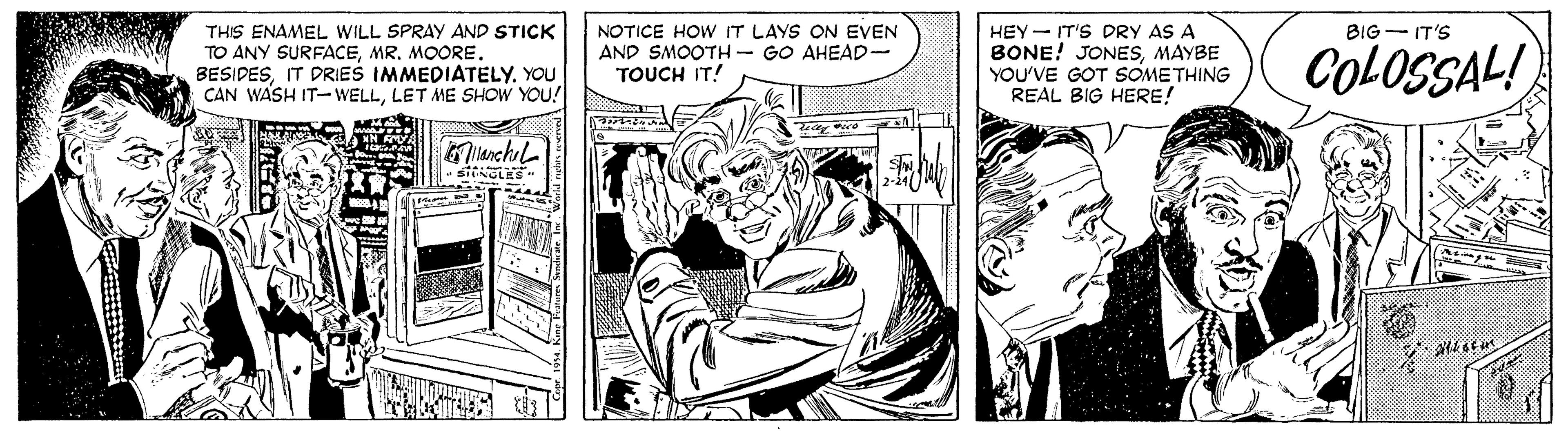 Style OCR: BIG - IT'S THIS ENAMEL WILL SPRAY AND STICK TO ANY SURFACEMR. MOORE. BESIDESIT DRIES IMMEDIATELY. YOU CAN WASH IT-WELLLET ME SHOW YOU! NOTICE HOW IT LAYS ON EVEN AND SMOOTH-GO AHEAD- TOUCH IT! HEY- IT'S DRY AS A BONE! JONESMAYBE YOU'VE GOT SOMETHING REAL BIG HERE! COLOSSAL! Milanchil BIG - IT'S THIS ENAMEL WILL SPRAY AND STICK TO ANY SURFACEMR. MOORE. BESIDESIT DRIES IMMEDIATELY. YOU CAN WASH IT-WELLLET ME SHOW YOU! NOTICE HOW IT LAYS ON EVEN AND SMOOTH-GO AHEAD- TOUCH IT! HEY- IT'S DRY AS A BONE! JONESMAYBE YOU'VE GOT SOMETHING REAL BIG HERE! COLOSSAL! Milanchil