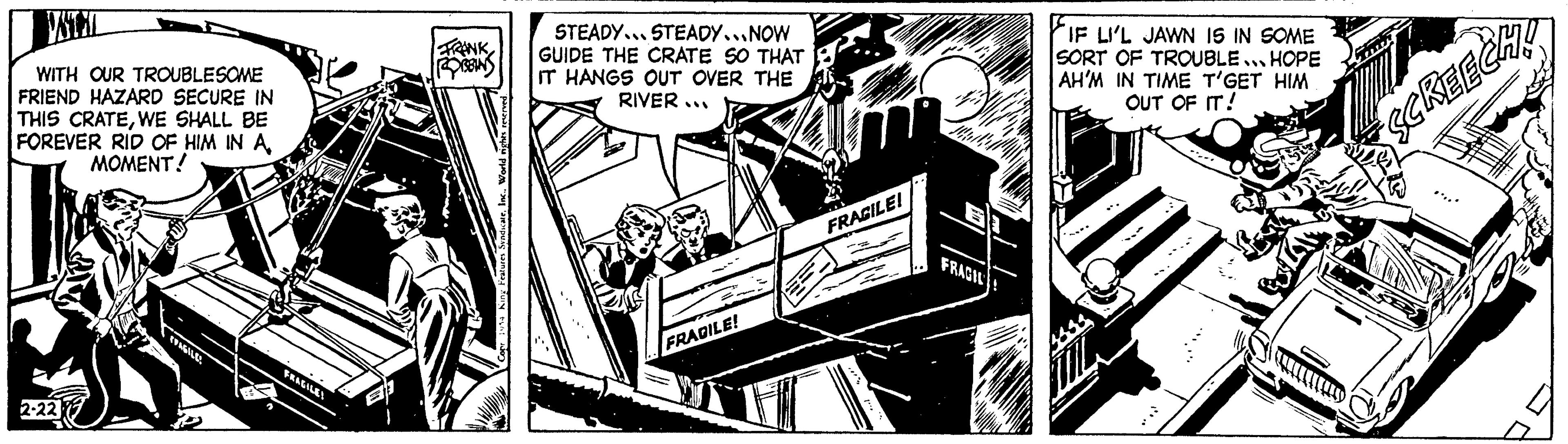 Illustration OCR: VSTAL WITH OUR TROUBLESOME FRIEND HAZARD SECURE IN THIS CRATEWE SHALL BE FOREVER RID OF HIM IN A MOMENT! 2-22 FRAGILE! FRANK REDISINS STEADY... STEADY...NOW GUIDE THE CRATE SO THAT IT HANGS OUT OVER THE RIVER... FRAGILE! FRAGILE! Bl E FRAGIL IF LI'L JAWN IS IN SOME SORT OF TROUBLE... HOPE AH'M IN TIME T'GET HIM OUT OF IT! 10. SCREECHA VSTAL WITH OUR TROUBLESOME FRIEND HAZARD SECURE IN THIS CRATEWE SHALL BE FOREVER RID OF HIM IN A MOMENT ! 2-22 FRAGILE ! FRANK REDISINS STEADY ... STEADY ... NOW GUIDE THE CRATE SO THAT IT HANGS OUT OVER THE RIVER ... FRAGILE ! FRAGILE ! Bl E FRAGIL IF LI'L JAWN IS IN SOME SORT OF TROUBLE ... HOPE AH'M IN TIME T'GET HIM OUT OF IT ! 10 . SCREECHA