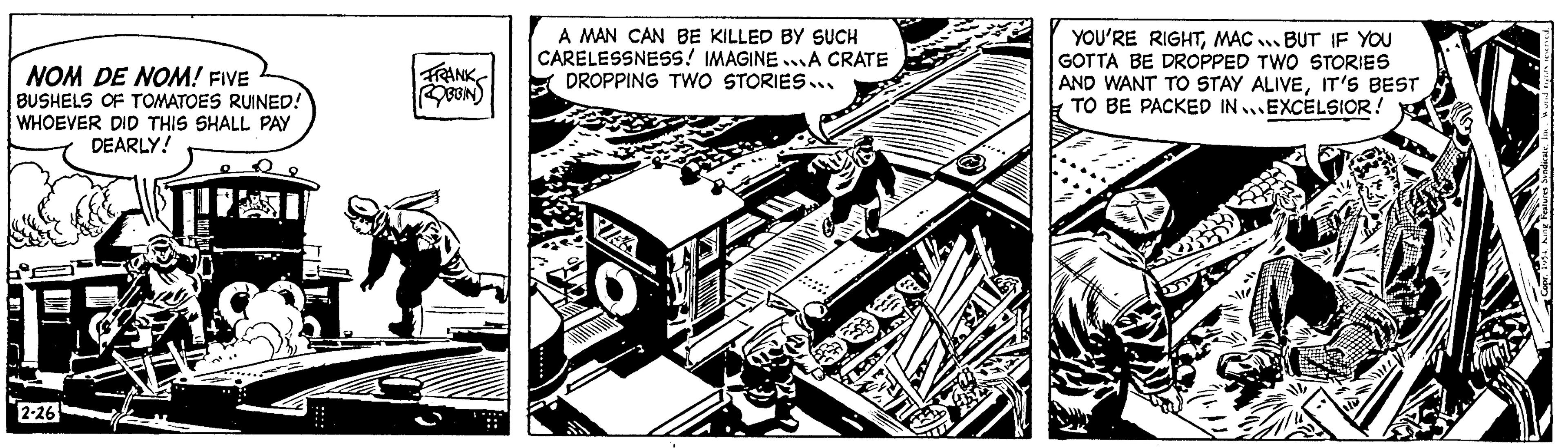 Illustration OCR: NOM DE NOM! FIVE BUSHELS OF TOMATOES RUINED! WHOEVER DID THIS SHALL PAY DEARLY! 2-26 FRANK ROBBIN A MAN CAN BE KILLED BY SUCH CARELESSNESS! IMAGINE...A CRATE DROPPING TWO STORIES... YOU'RE RIGHTMAC BUT IF YOU GOTTA BE DROPPED TWO STORIES AND WANT TO STAY ALIVEIT'S BEST TO BE PACKED IN EXCELSIOR! NOM DE NOM ! FIVE BUSHELS OF TOMATOES RUINED ! WHOEVER DID THIS SHALL PAY DEARLY ! 2-26 FRANK ROBBIN A MAN CAN BE KILLED BY SUCH CARELESSNESS ! IMAGINE ... A CRATE DROPPING TWO STORIES ... YOU'RE RIGHTMAC BUT IF YOU GOTTA BE DROPPED TWO STORIES AND WANT TO STAY ALIVEIT'S BEST TO BE PACKED IN EXCELSIOR !