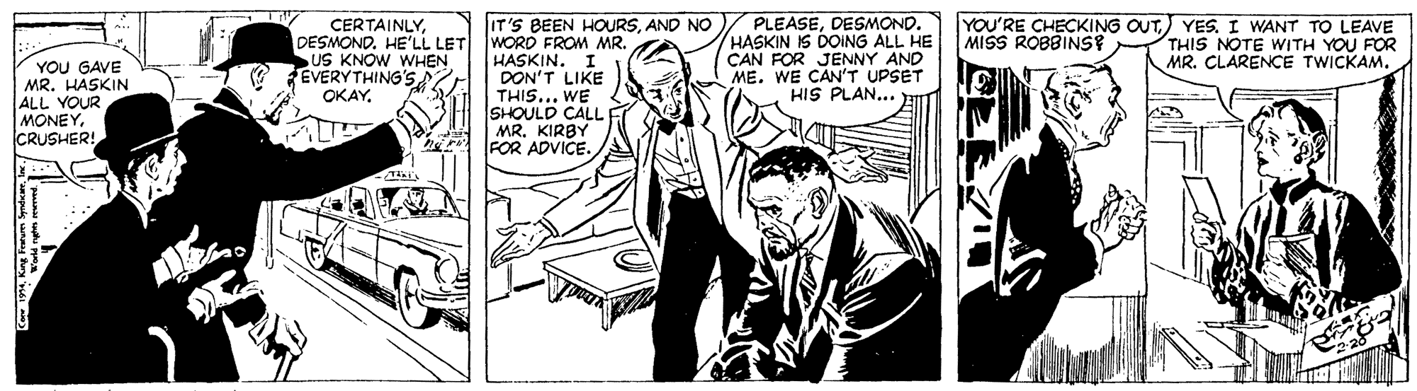 Publication OCR: PLEASEDESMOND. HASKIN IS DOING ALL HE CAN FOR JENNY AND ME. WE CAN'T UPSET HIS PLAN... IT'S BEEN HOURSAND NO YOU'RE CHECKING OUTYES. I WANT TO LEAVE THIS NOTE WITH YOU FOR MR. CLARENCE TWICKAM. CERTAINLYHE'LL LET WORD FROM MR. HASKIN. I DON'T LIKE THIS... WE SHOULD CALL MR. KIRBY FOR ADVICE. MISS ROBBINS YOU GAVE MR. HASKIN ALL YOUR MONEYCRUSHER! US KNOW WHEN O EVERYTHING'S OKAY. PLEASEDESMOND. HASKIN IS DOING ALL HE CAN FOR JENNY AND ME. WE CAN'T UPSET HIS PLAN... IT'S BEEN HOURSAND NO YOU'RE CHECKING OUTYES. I WANT TO LEAVE THIS NOTE WITH YOU FOR MR. CLARENCE TWICKAM. CERTAINLYHE'LL LET WORD FROM MR. HASKIN. I DON'T LIKE THIS... WE SHOULD CALL MR. KIRBY FOR ADVICE. MISS ROBBINS YOU GAVE MR. HASKIN ALL YOUR MONEYCRUSHER! US KNOW WHEN O EVERYTHING'S OKAY.