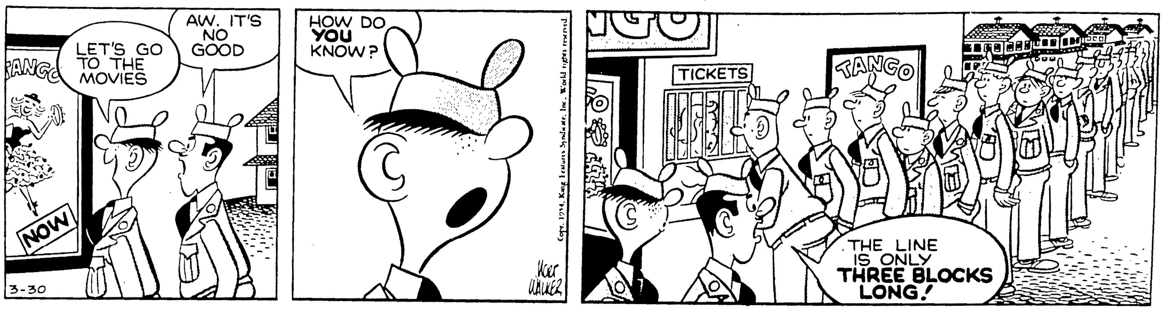 Parallel OCR: AW. IT'S NO GOOD HOW DO YOU KNOW? BANGA LET'S GO TO THE MOVIES TICKETS TANGO NOW THE LINE IS ONLY THREE BLOCKS LONG! ker 3-30 AW. IT'S NO GOOD HOW DO YOU KNOW? BANGA LET'S GO TO THE MOVIES TICKETS TANGO NOW THE LINE IS ONLY THREE BLOCKS LONG! ker 3-30