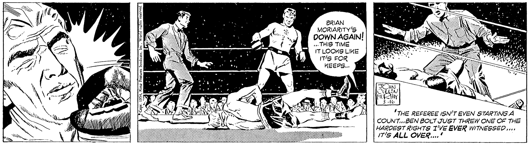 Illustration OCR: BRIAN MORIARITY'S DOWN AGAIN! THIS TIME IT LOOKS LIKE IT'S FOR KEEPS... 'THE REFEREE ISN'T EVEN STARTING A COUNT..BEN BOLT JUST THREW ONE OF THE HARDEST RIGHTS I'VE EVER WITNESSED.. IT'S ALL OVER.' BRIAN MORIARITY'S DOWN AGAIN! THIS TIME IT LOOKS LIKE IT'S FOR KEEPS... 'THE REFEREE ISN'T EVEN STARTING A COUNT..BEN BOLT JUST THREW ONE OF THE HARDEST RIGHTS I'VE EVER WITNESSED.. IT'S ALL OVER.'