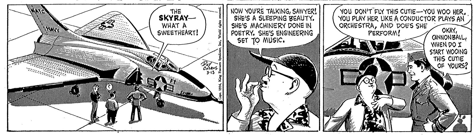 Line art OCR: NOW YOU'RE TALKINGSAWYER! SHE'S A SLEEPING BEAUTY. SHE'S MACHINERY DONE IN POETRY. SHE'S ENGINEERING SET TO MUSIC. YOU DON'T FLY THIS CUTIE-YOU WOO HERYOU PLAY HER LIKE A CONDUCTOR PLAYS AN ORCHESTRAAND DOES SHE PERFORM! THE SKYRAY- WHAT A OKAYWHEN DO I START WOOING THIS CUTIE OF YOURS? SWEETHEART! 3-15 NOW YOU'RE TALKINGSAWYER! SHE'S A SLEEPING BEAUTY. SHE'S MACHINERY DONE IN POETRY. SHE'S ENGINEERING SET TO MUSIC. YOU DON'T FLY THIS CUTIE-YOU WOO HERYOU PLAY HER LIKE A CONDUCTOR PLAYS AN ORCHESTRAAND DOES SHE PERFORM! THE SKYRAY- WHAT A OKAYWHEN DO I START WOOING THIS CUTIE OF YOURS? SWEETHEART! 3-15