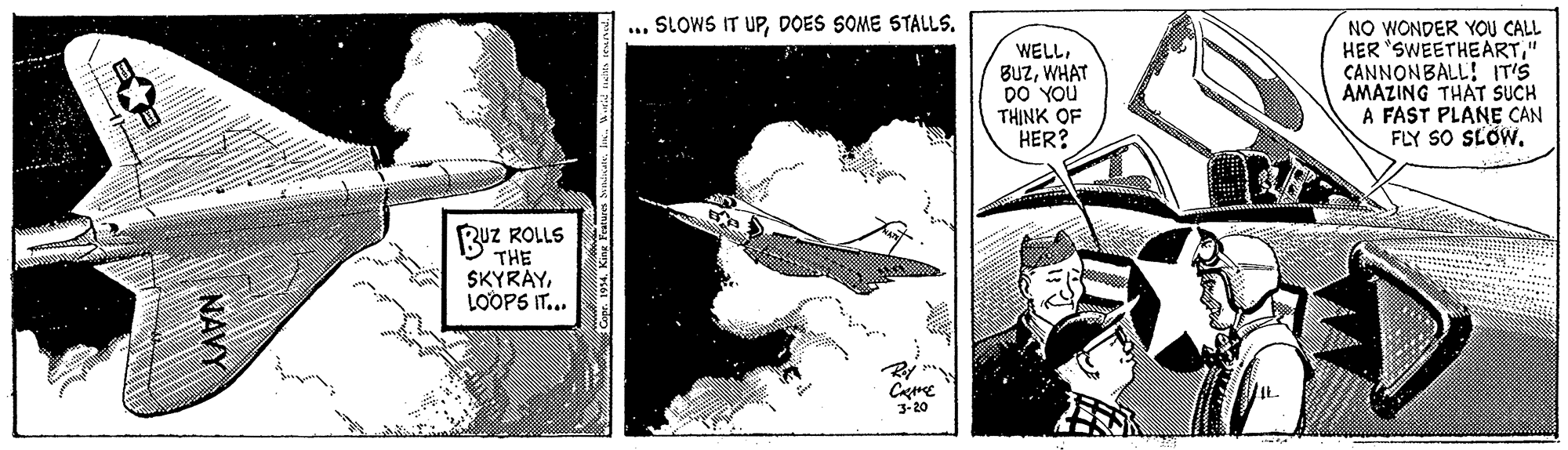 Rectangle OCR: ... SLOWS IT UPDOES SOME STALLS. WELLWHAT DO YOU TH?NK OF HER? NO WONDER YOU CALL HER 'SWEETHEART" CANNONBALL! IT'S AMAZING THAT SUCH A FAST PLANE CAN FLY SO SLOW. BuZ ROLLS THE SKYRÄYLOOPS IT... 3-20 aninm Co. 1934. King Fraturen NAVY ... SLOWS IT UPDOES SOME STALLS. WELLWHAT DO YOU TH?NK OF HER? NO WONDER YOU CALL HER 'SWEETHEART" CANNONBALL! IT'S AMAZING THAT SUCH A FAST PLANE CAN FLY SO SLOW. BuZ ROLLS THE SKYRÄYLOOPS IT... 3-20 aninm Co. 1934. King Fraturen NAVY