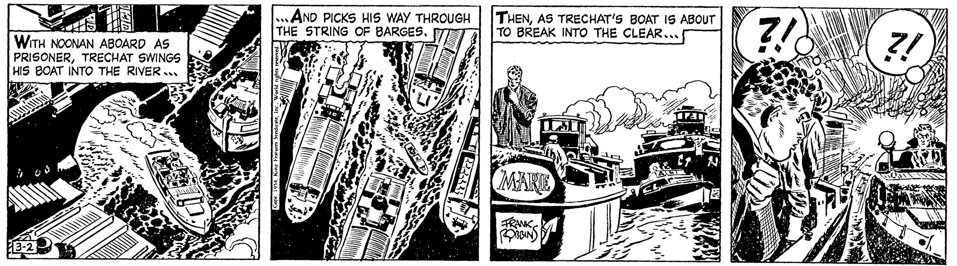 Publication OCR: WITH NOONAN ABOARD AS PRISONERTRECHAT SWINGS HIS BOAT INTO THE RIVER... 13-2 ...AND PICKS HIS WAY THROUGH THE STRING OF BARGES. 23-333 THENAS TRECHAT'S BOAT IS ABOUT TO BREAK INTO THE CLEAR... MARE FRANK ROBBIN ?!) WITH NOONAN ABOARD AS PRISONERTRECHAT SWINGS HIS BOAT INTO THE RIVER ... 13-2 ... AND PICKS HIS WAY THROUGH THE STRING OF BARGES . 23-333 THENAS TRECHAT'S BOAT IS ABOUT TO BREAK INTO THE CLEAR ... MARE FRANK ROBBIN ? ! )