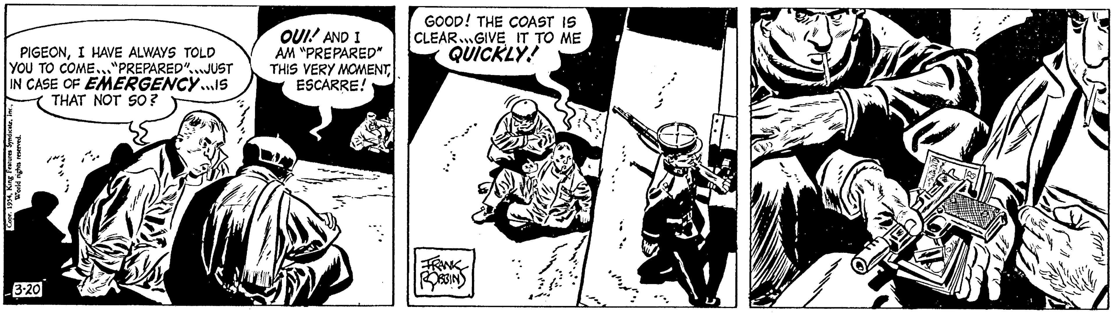Fictional character OCR: PIGEONI HAVE ALWAYS TOLD YOU TO COME..."PREPARED"..JUST IN CASE OF EMERGENCY...5 THAT NOT SO ? Copr. 1934i World rights reserved. 3-20 OUI! AND I AM "PREPARED" THIS VERY MOMENTESCARRE! GOOD! THE COAST IS CLEAR.GIVE IT TO ME QUICKLY! FRANK ROBBINS FO PIGEONI HAVE ALWAYS TOLD YOU TO COME ... " PREPARED " .. JUST IN CASE OF EMERGENCY ... 5 THAT NOT SO ? Copr . 1934King Features Syndicatei World rights reserved . 3-20 OUI ! AND I AM " PREPARED " THIS VERY MOMENTESCARRE ! GOOD ! THE COAST IS CLEAR.GIVE IT TO ME QUICKLY ! FRANK ROBBINS FO
