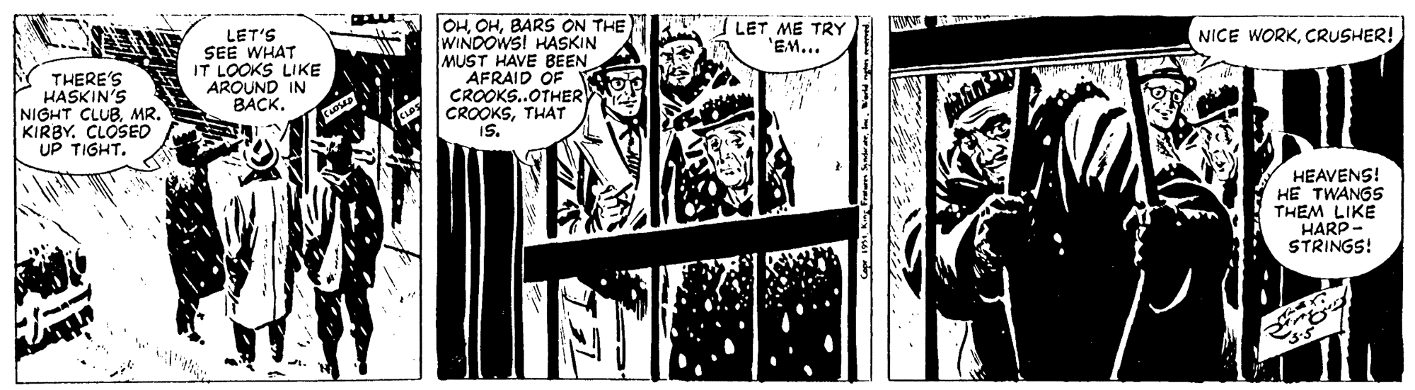 Visual arts OCR: OHBARS ON THE WINDOWSI HASKIN MUST HAVE BEEN AFRAID OF CROOKS.OTHER CROOKSTHAT IS. LET ME TRY 'EM... LET'S SEE WHAT IT LOOKS LIKE AROUND IN BACK. NICE WORKCRUSHER! THERE'S HASKIN'S NIGHT CLUBMR. KIRBY. CLOSED UP TIGHT. HEAVENS! HE TWANGS THEM LIKE HARP- STRINGS! OHBARS ON THE WINDOWSI HASKIN MUST HAVE BEEN AFRAID OF CROOKS.OTHER CROOKSTHAT IS. LET ME TRY 'EM... LET'S SEE WHAT IT LOOKS LIKE AROUND IN BACK. NICE WORKCRUSHER! THERE'S HASKIN'S NIGHT CLUBMR. KIRBY. CLOSED UP TIGHT. HEAVENS! HE TWANGS THEM LIKE HARP- STRINGS!