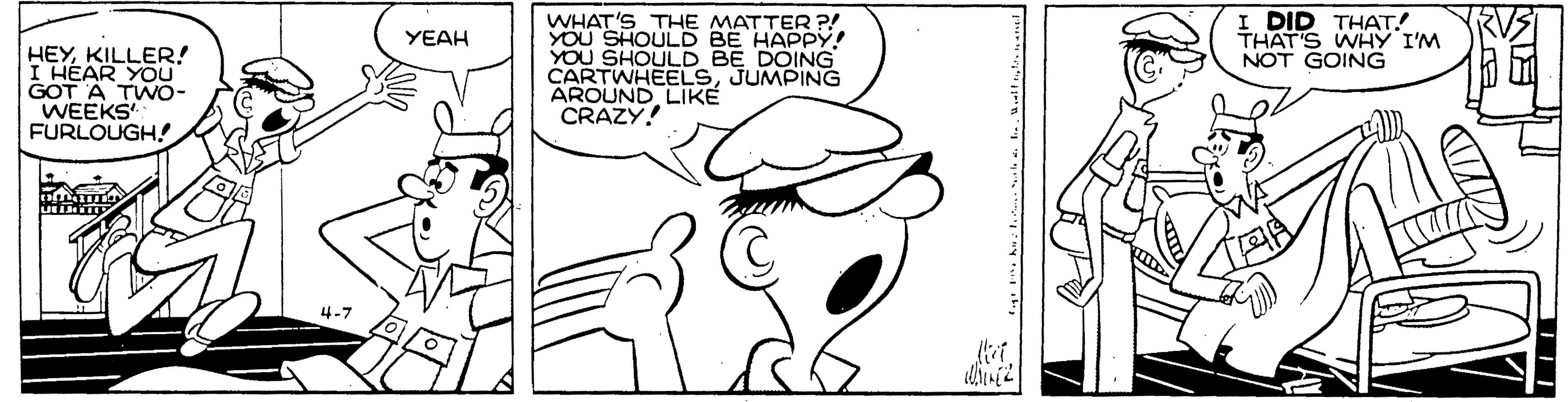 Happy OCR: WHAT'S THE MATTER ?! YOU SHOULD BE HAPPY! YOU SHOULD BE DOING CARTWHEELSJUMPING AROUND LIKÉ CRAZY! DID THAT! THAT'S WHY I'M NOT GOING YEAH HEYKILLER! I HEAR YOU GOT A TWO- WEEKS FURLOUGH! 4-7 WHAT'S THE MATTER ?! YOU SHOULD BE HAPPY! YOU SHOULD BE DOING CARTWHEELSJUMPING AROUND LIKÉ CRAZY! DID THAT! THAT'S WHY I'M NOT GOING YEAH HEYKILLER! I HEAR YOU GOT A TWO- WEEKS FURLOUGH! 4-7
