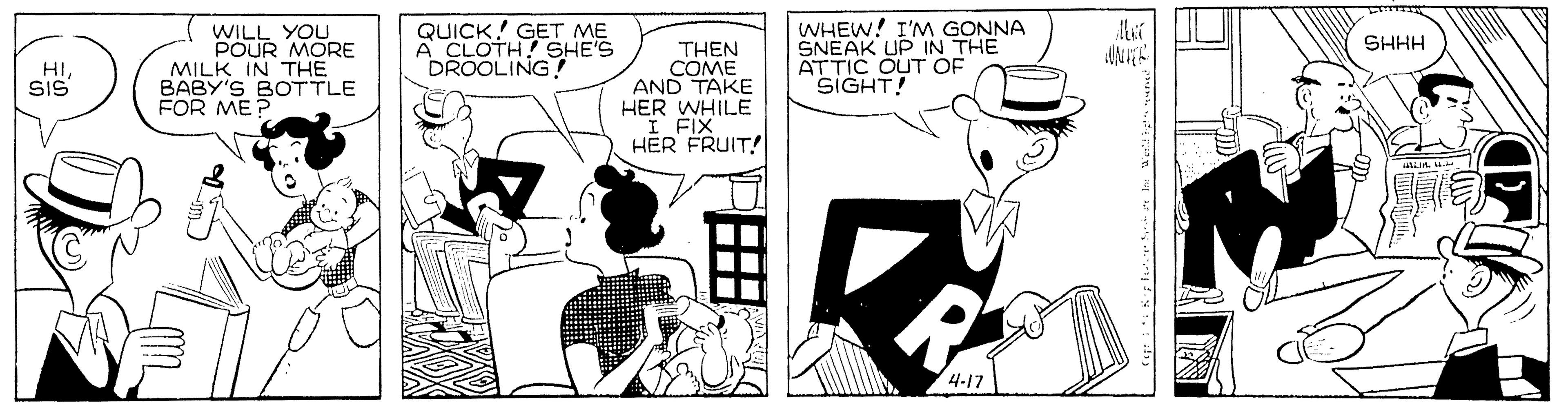 People OCR: WILL YOU POUR MORE MILK IN THE BABY'S BOTTLE FOR ME? QUICK! GET ME A CLOTH! SHE'S DROOLING! WHEW! I'M GONNA SNEAK UP IN THE ATTIC OUT OF SIGHT! SHHH THEN COME AND TAKE HER WHILE I FIX HER FRUIT! HI. SIS ? WILL YOU POUR MORE MILK IN THE BABY'S BOTTLE FOR ME? QUICK! GET ME A CLOTH! SHE'S DROOLING! WHEW! I'M GONNA SNEAK UP IN THE ATTIC OUT OF SIGHT! SHHH THEN COME AND TAKE HER WHILE I FIX HER FRUIT! HI. SIS ?