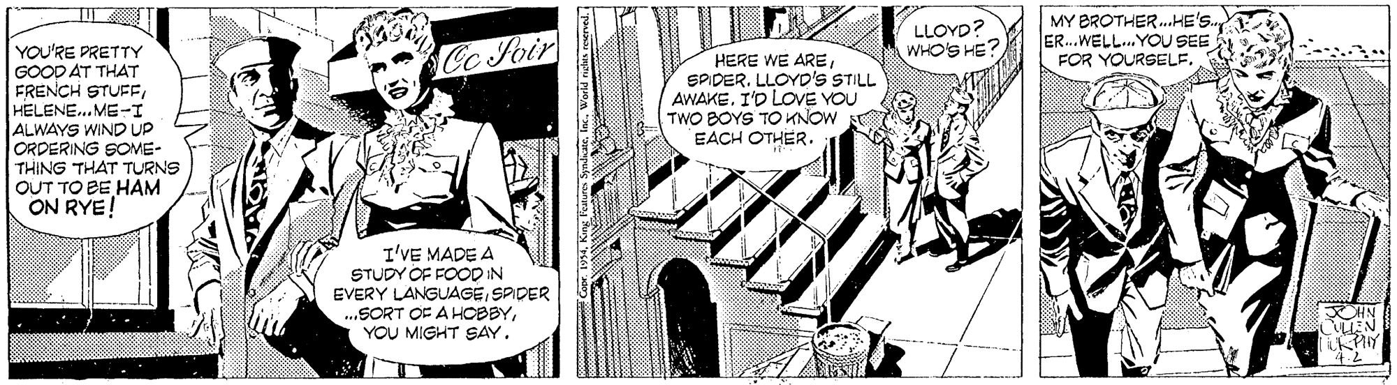 Comic book OCR: iStock LLOYD? WHO'S HE? MY BROTHER..HE'S. ER.WELL. YOU SEE FOR YOURSELF. YOU'RE PRETTY GOOD AT THAT FRENCH STUEHELENE.ME-I ALWAYS WIND UP ORDERING SOME- THING THAT TURNS OUT TO BE HAM ON RYE! Cc Foir HERE WE ARESPIDER. LLOYD'S STILL AWAKEI'D LOVE YOU TWO BOYS TOKNOW EACH OTHER. I'VE MADE A STUDY OF FOOD N EVERY LANGUAGESPIDER .SORT OF A HOBBYYOU MIGHT SAY. NIKX CuLEN iStock LLOYD? WHO'S HE? MY BROTHER..HE'S. ER.WELL. YOU SEE FOR YOURSELF. YOU'RE PRETTY GOOD AT THAT FRENCH STUEHELENE.ME-I ALWAYS WIND UP ORDERING SOME- THING THAT TURNS OUT TO BE HAM ON RYE! Cc Foir HERE WE ARESPIDER. LLOYD'S STILL AWAKEI'D LOVE YOU TWO BOYS TOKNOW EACH OTHER. I'VE MADE A STUDY OF FOOD N EVERY LANGUAGESPIDER .SORT OF A HOBBYYOU MIGHT SAY. NIKX CuLEN