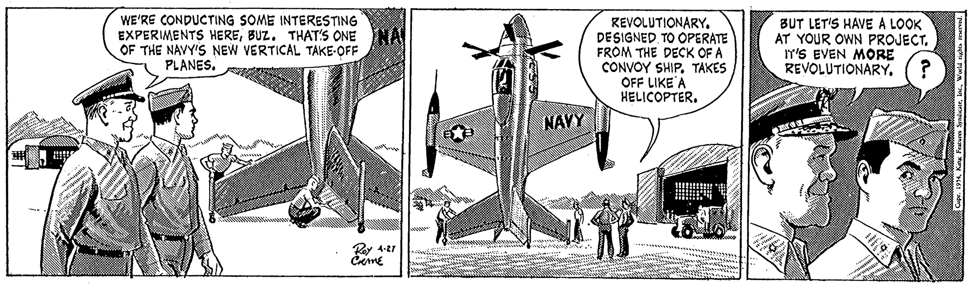 Art OCR: WE'RE CONDUCTING SOME INTERESTING EXPERIMENTS HEREBUZ. THAT'S ONE OF THE NAVY'S NEW VERTICAL TAKE-OFF REVOLUTIONARY. DESIGNED TO OPERATE FROM THE DECK OF A CONVOY SHIP. TAKES OFF LIKE A HELICOPTER. BUT LET'S HAVE A LOOK AT YOUR OWN PROJECT. IT'S EVEN MORE REVOLUTIONARY. PLANES. NAVY Rey 4-21 WE'RE CONDUCTING SOME INTERESTING EXPERIMENTS HEREBUZ. THAT'S ONE OF THE NAVY'S NEW VERTICAL TAKE-OFF REVOLUTIONARY. DESIGNED TO OPERATE FROM THE DECK OF A CONVOY SHIP. TAKES OFF LIKE A HELICOPTER. BUT LET'S HAVE A LOOK AT YOUR OWN PROJECT. IT'S EVEN MORE REVOLUTIONARY. PLANES. NAVY Rey 4-21