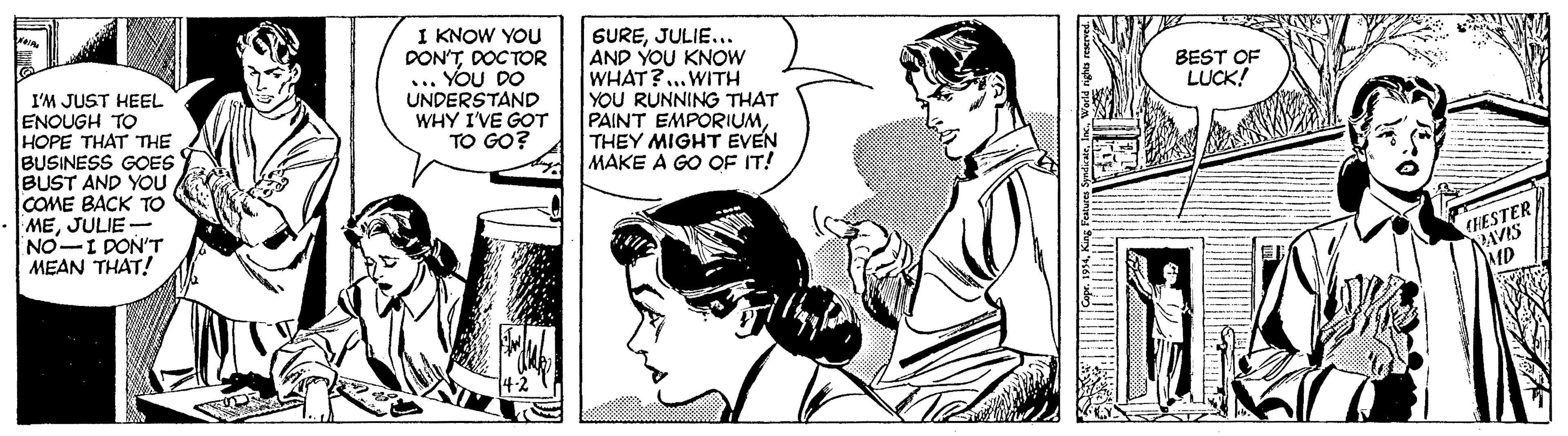 Line OCR: I KNOW YOU DON'TDOC TOR ... YOU DO UNDERSTAND WHY I'VE GOT TO GO? GUREJULIE... AND YOU KNOW WHAT?...WITH YOU RUNNING THAT PAINT EMPORIUMTHEY MIGHT EVEN MAKE A GO OF IT! BEST OF LUCK! I'M JUST HEEL ENOUGH TO HOPE THAT THE BUSINESS GOES BUST AND YOU COME BACK TO MEJULIE - NO-I DON'T MEAN THAT! CHESTER VAVIS I KNOW YOU DON'TDOC TOR ... YOU DO UNDERSTAND WHY I'VE GOT TO GO? GUREJULIE... AND YOU KNOW WHAT?...WITH YOU RUNNING THAT PAINT EMPORIUMTHEY MIGHT EVEN MAKE A GO OF IT! BEST OF LUCK! I'M JUST HEEL ENOUGH TO HOPE THAT THE BUSINESS GOES BUST AND YOU COME BACK TO MEJULIE - NO-I DON'T MEAN THAT! CHESTER VAVIS