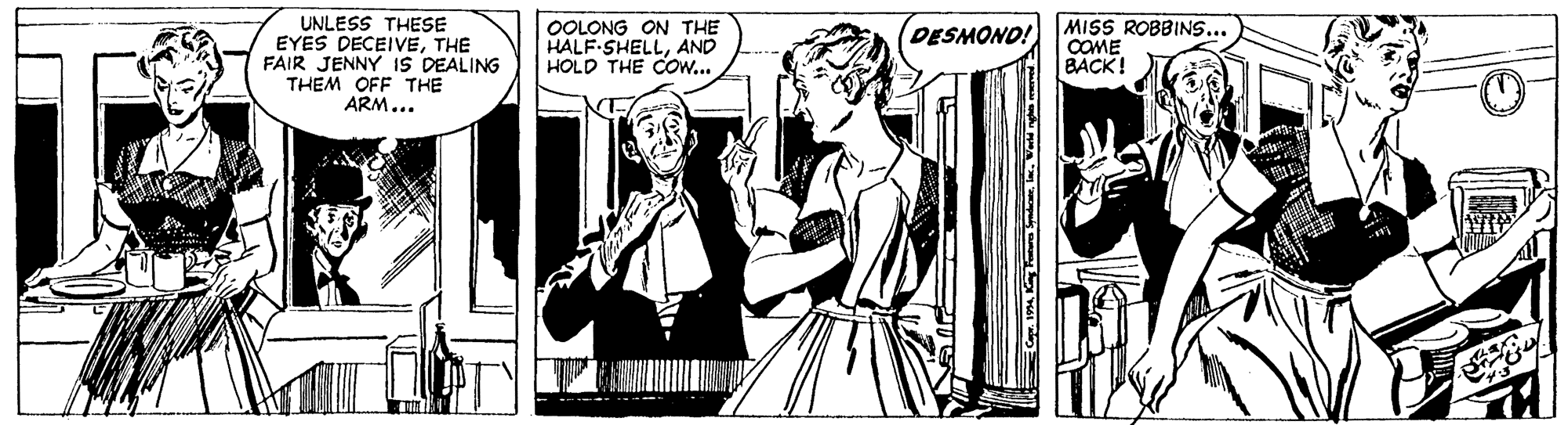 Comic book OCR: UNLESS THESE EYES DECEIVETHE FAIR JENNY IS DEALING THEM OFF THE ARM... OOLONG ON THE HALF-SHELLAND HOLD THE Cow... MISS ROBBINS... COME BACK! DESMONO! UNLESS THESE EYES DECEIVETHE FAIR JENNY IS DEALING THEM OFF THE ARM... OOLONG ON THE HALF-SHELLAND HOLD THE Cow... MISS ROBBINS... COME BACK! DESMONO!