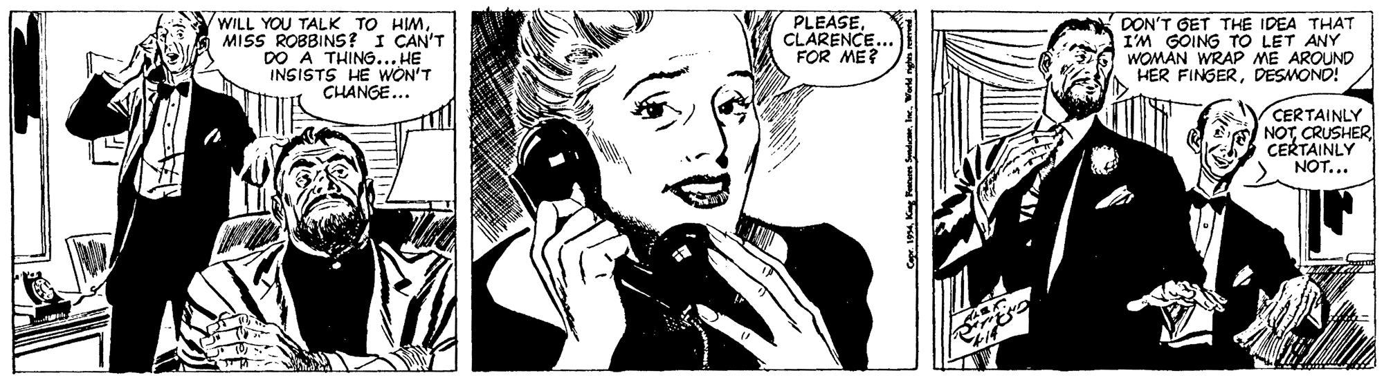 Happy OCR: WILL YOU TALK TO HIMMISS ROBBINS? I CAN'T DO A THING... HE INSISTS HE WON'T CHANGE... PLEASECLARENCE.. FOR ME? DON'T GET THE IDEA THAT I'M GOING TO LET ANY WOMAN WRAP ME AROUND HER FINGERDESMONO! CERTAINLY NOTCRUSHER CERTAINLY NOT... WILL YOU TALK TO HIMMISS ROBBINS? I CAN'T DO A THING... HE INSISTS HE WON'T CHANGE... PLEASECLARENCE.. FOR ME? DON'T GET THE IDEA THAT I'M GOING TO LET ANY WOMAN WRAP ME AROUND HER FINGERDESMONO! CERTAINLY NOTCRUSHER CERTAINLY NOT...