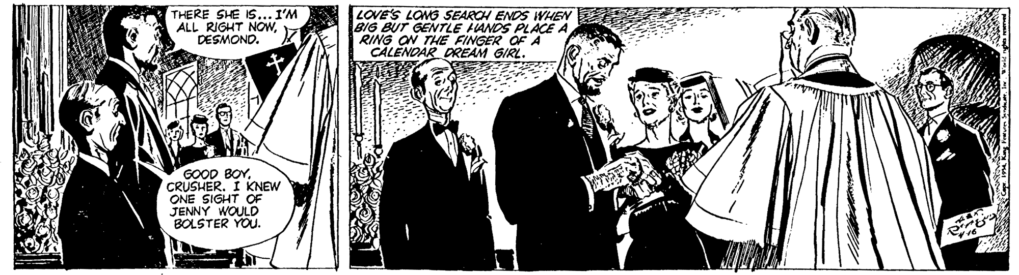 Illustration OCR: THERE SHE 1s... I'M ALL RIGHT NOWDESMOND. LOVE'S LONG SEARCH ENDS WHEN BIG BUT GENTLE HANDS PLACE A RING ON THHE FINGER OF A CALENDAR DREAM GIRL. GOOD BOYCRUSHER. I KNEW ONE SIGHT OF JENNY WOULD BOLSTER YOU. THERE SHE 1s... I'M ALL RIGHT NOWDESMOND. LOVE'S LONG SEARCH ENDS WHEN BIG BUT GENTLE HANDS PLACE A RING ON THHE FINGER OF A CALENDAR DREAM GIRL. GOOD BOYCRUSHER. I KNEW ONE SIGHT OF JENNY WOULD BOLSTER YOU.
