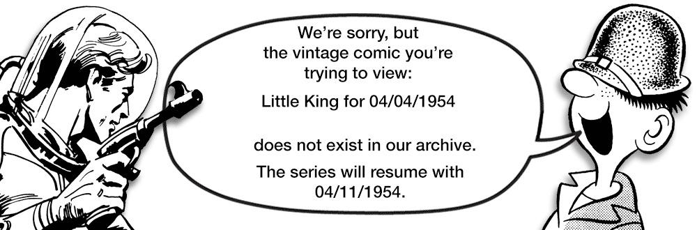 Slope OCR: We're sorrybut the vintage comic you're trying to view: Little King for 04/04/1954 does not exist in our archive. The series will resume with 04/11/1954. We're sorrybut the vintage comic you're trying to view: Little King for 04/04/1954 does not exist in our archive. The series will resume with 04/11/1954.