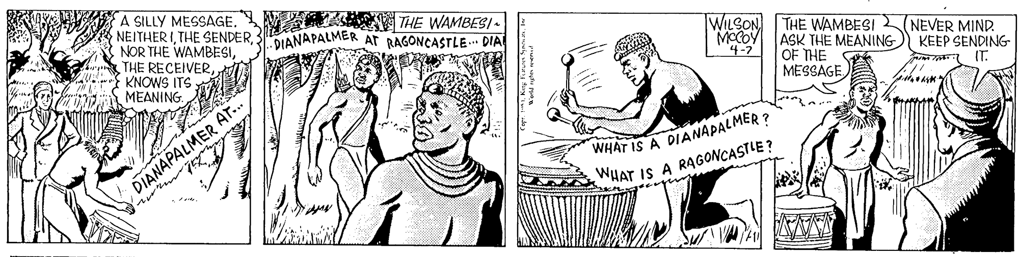 Interaction OCR: A SILLY MESSAGE. NEITHER IKNOWS ITS MEANING. THE WAMBESI - DIANAPALMER Ar RAGONCASTLE. DIA WILSON THE WAMBESI MOCOY ASK THE MEANING OF THE MESSAGENEVER MIND KEEP SENDING (T. 4-7 WHAT IS A DIANAPALMER ? WHAT IS A RAGONCASTLE? DIANAPALMER AT.. A SILLY MESSAGE. NEITHER ITHE SENDERNOR THE WAMBESITHE RECEIVERKNOWS ITS MEANING. THE WAMBESI - DIANAPALMER Ar RAGONCASTLE. DIA WILSON THE WAMBESI MOCOY ASK THE MEANING OF THE MESSAGENEVER MIND KEEP SENDING (T. 4-7 WHAT IS A DIANAPALMER ? WHAT IS A RAGONCASTLE? DIANAPALMER AT..