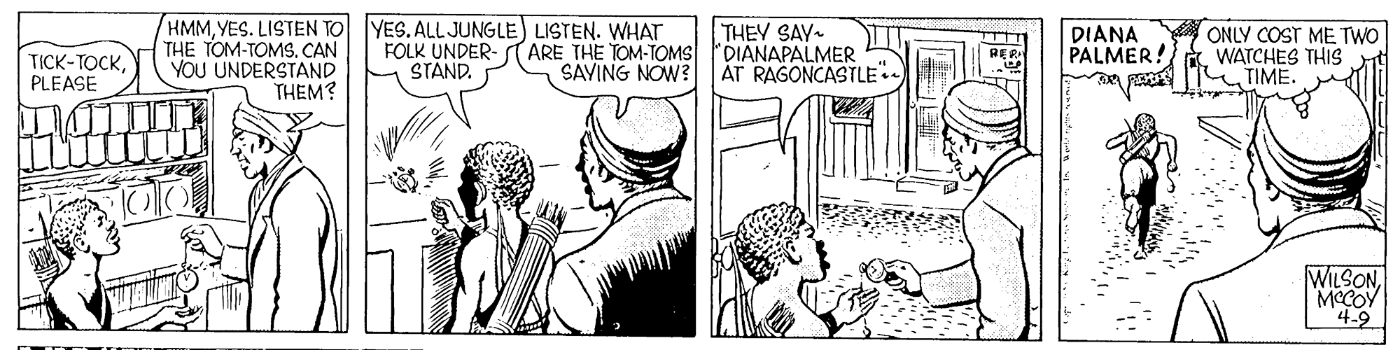 Style OCR: HMMYES. LISTEN TO YES. ALLJUNGLE) LISTEN. WHAT FOLK UNDER- STAND. THE TOM-TOMS. CAN YOU UNDERSTAND THEM? THEY SAY- (ARE THE TOM-TOMS DIANAPALMER AT RAGONCASTLE DIANA PALMER! ONLY COST ME TWO d. WATCHES THIS TIME. RER TICK-TOCKPLEASE SAVING NOW? WILSONMCCOY '4-9 HMMYES. LISTEN TO YES. ALLJUNGLE) LISTEN. WHAT FOLK UNDER- STAND. THE TOM-TOMS. CAN YOU UNDERSTAND THEM? THEY SAY- (ARE THE TOM-TOMS DIANAPALMER AT RAGONCASTLE DIANA PALMER! ONLY COST ME TWO d. WATCHES THIS TIME. RER TICK-TOCKPLEASE SAVING NOW? WILSONMCCOY '4-9